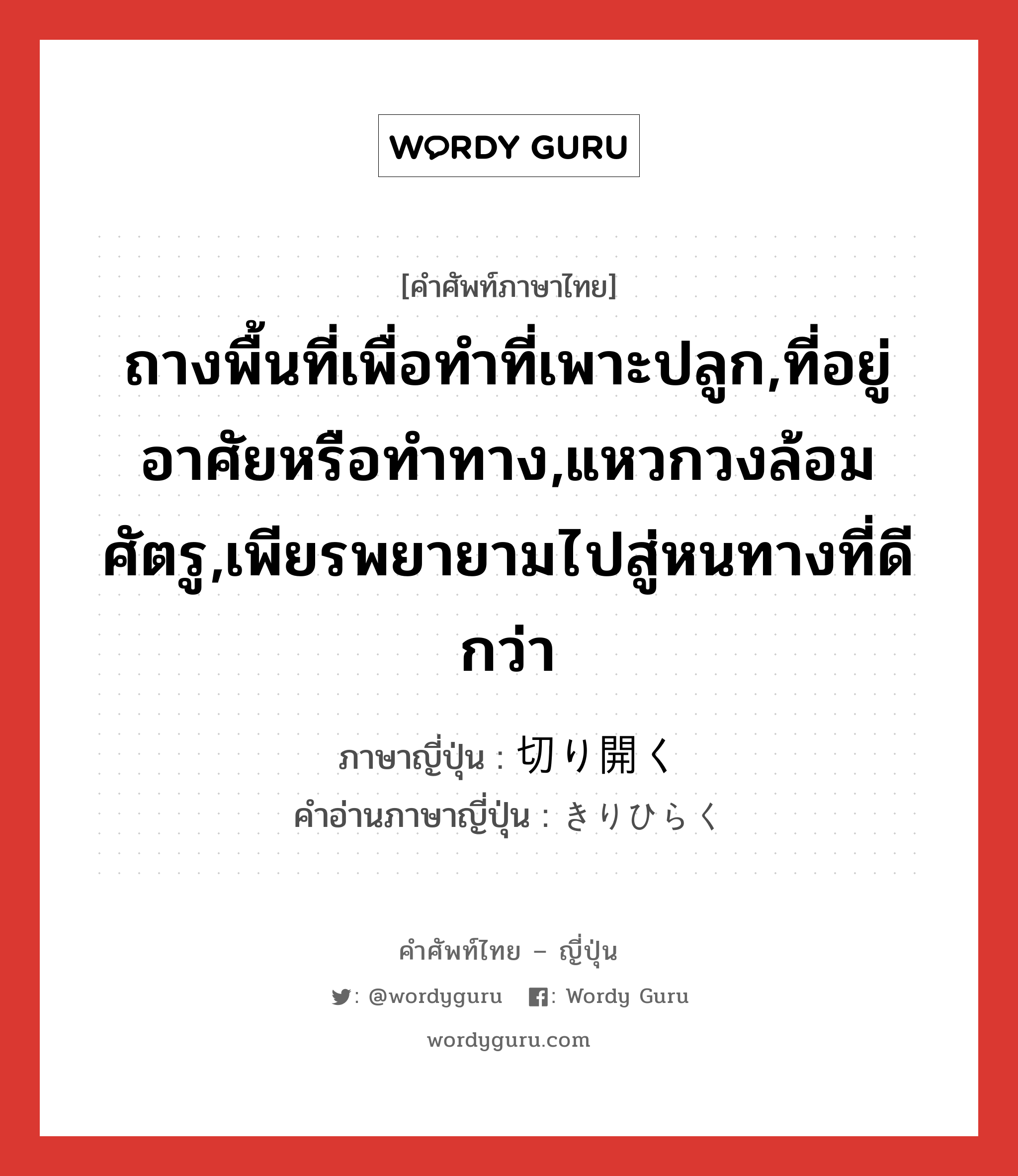 ถางพื้นที่เพื่อทำที่เพาะปลูก,ที่อยู่อาศัยหรือทำทาง,แหวกวงล้อมศัตรู,เพียรพยายามไปสู่หนทางที่ดีกว่า ภาษาญี่ปุ่นคืออะไร, คำศัพท์ภาษาไทย - ญี่ปุ่น ถางพื้นที่เพื่อทำที่เพาะปลูก,ที่อยู่อาศัยหรือทำทาง,แหวกวงล้อมศัตรู,เพียรพยายามไปสู่หนทางที่ดีกว่า ภาษาญี่ปุ่น 切り開く คำอ่านภาษาญี่ปุ่น きりひらく หมวด v5k หมวด v5k