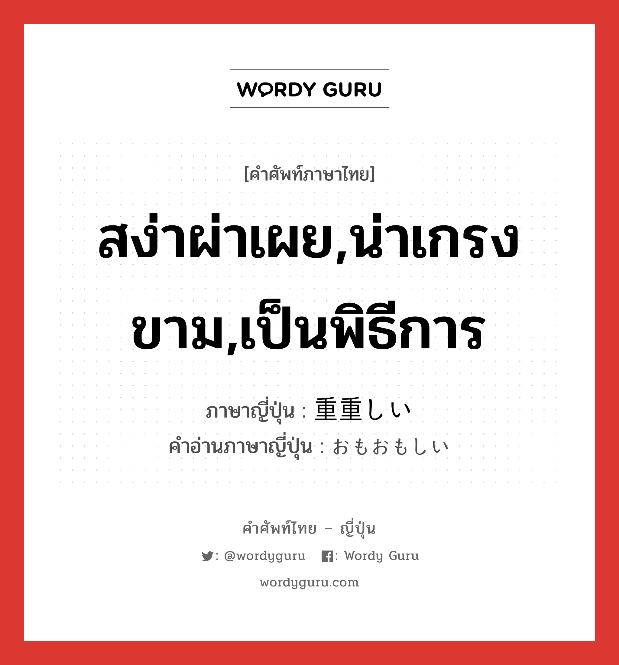 สง่าผ่าเผย,น่าเกรงขาม,เป็นพิธีการ ภาษาญี่ปุ่นคืออะไร, คำศัพท์ภาษาไทย - ญี่ปุ่น สง่าผ่าเผย,น่าเกรงขาม,เป็นพิธีการ ภาษาญี่ปุ่น 重重しい คำอ่านภาษาญี่ปุ่น おもおもしい หมวด adj-i หมวด adj-i