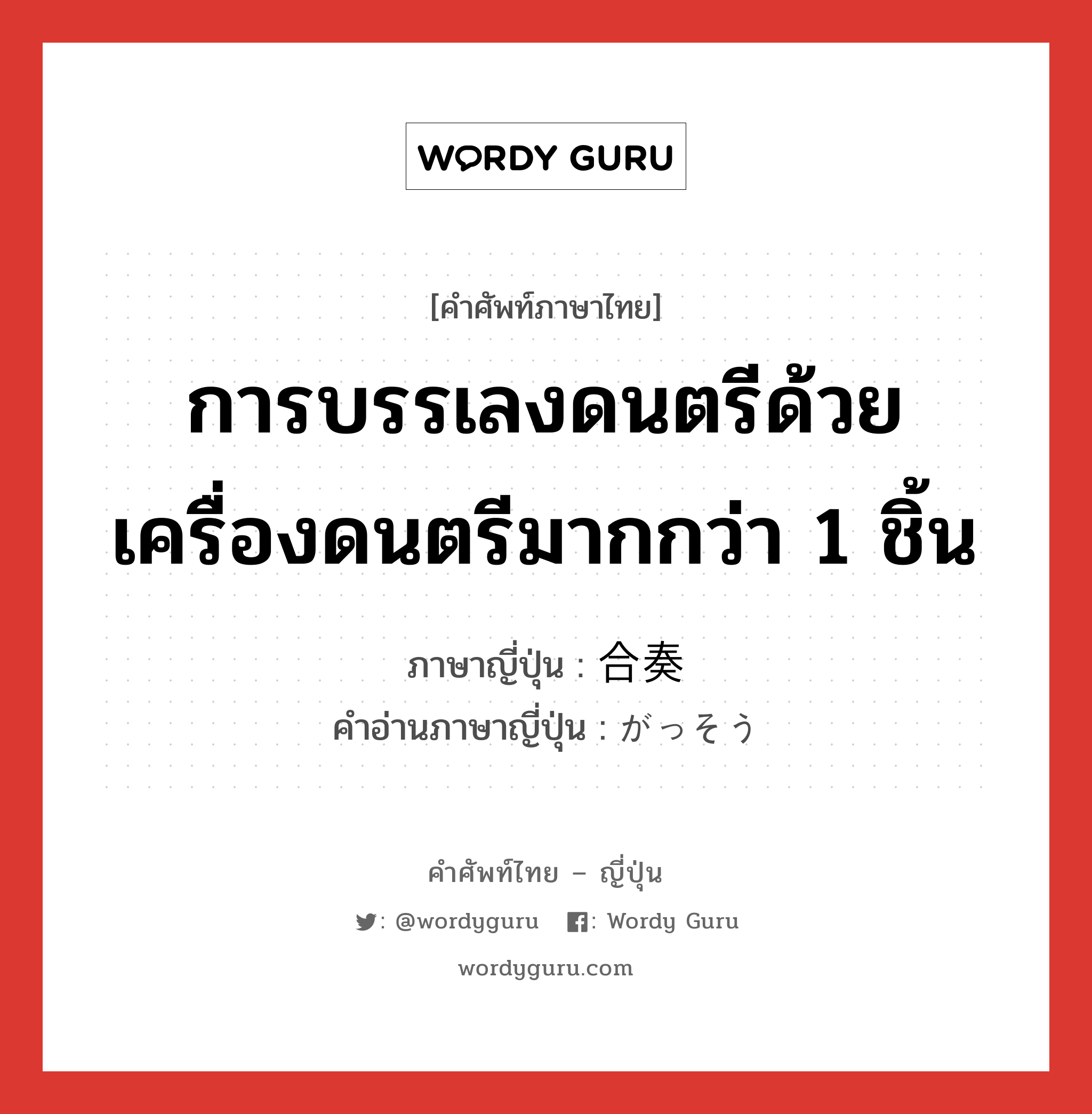 การบรรเลงดนตรีด้วยเครื่องดนตรีมากกว่า 1 ชิ้น ภาษาญี่ปุ่นคืออะไร, คำศัพท์ภาษาไทย - ญี่ปุ่น การบรรเลงดนตรีด้วยเครื่องดนตรีมากกว่า 1 ชิ้น ภาษาญี่ปุ่น 合奏 คำอ่านภาษาญี่ปุ่น がっそう หมวด n หมวด n