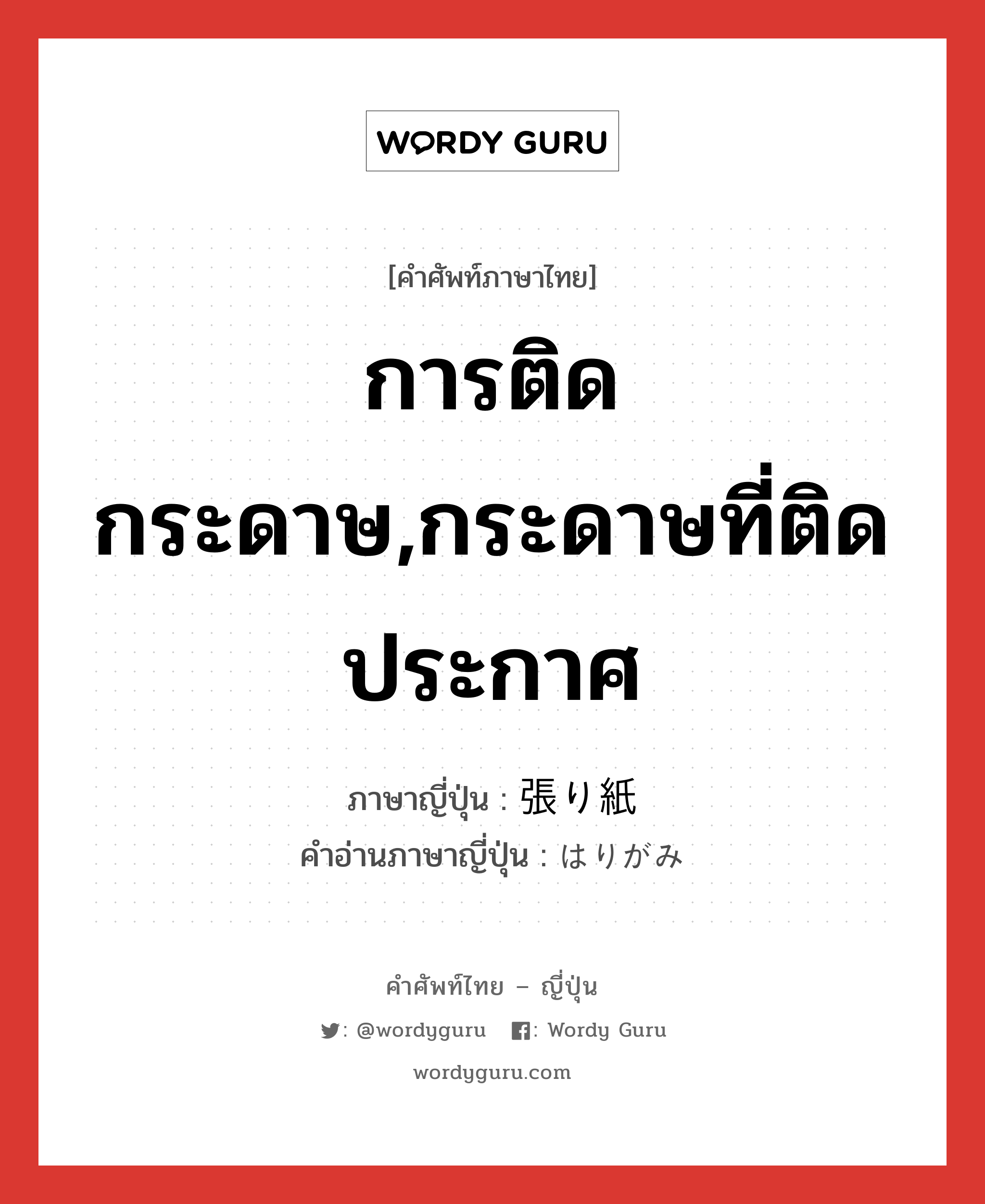 การติดกระดาษ,กระดาษที่ติดประกาศ ภาษาญี่ปุ่นคืออะไร, คำศัพท์ภาษาไทย - ญี่ปุ่น การติดกระดาษ,กระดาษที่ติดประกาศ ภาษาญี่ปุ่น 張り紙 คำอ่านภาษาญี่ปุ่น はりがみ หมวด n หมวด n