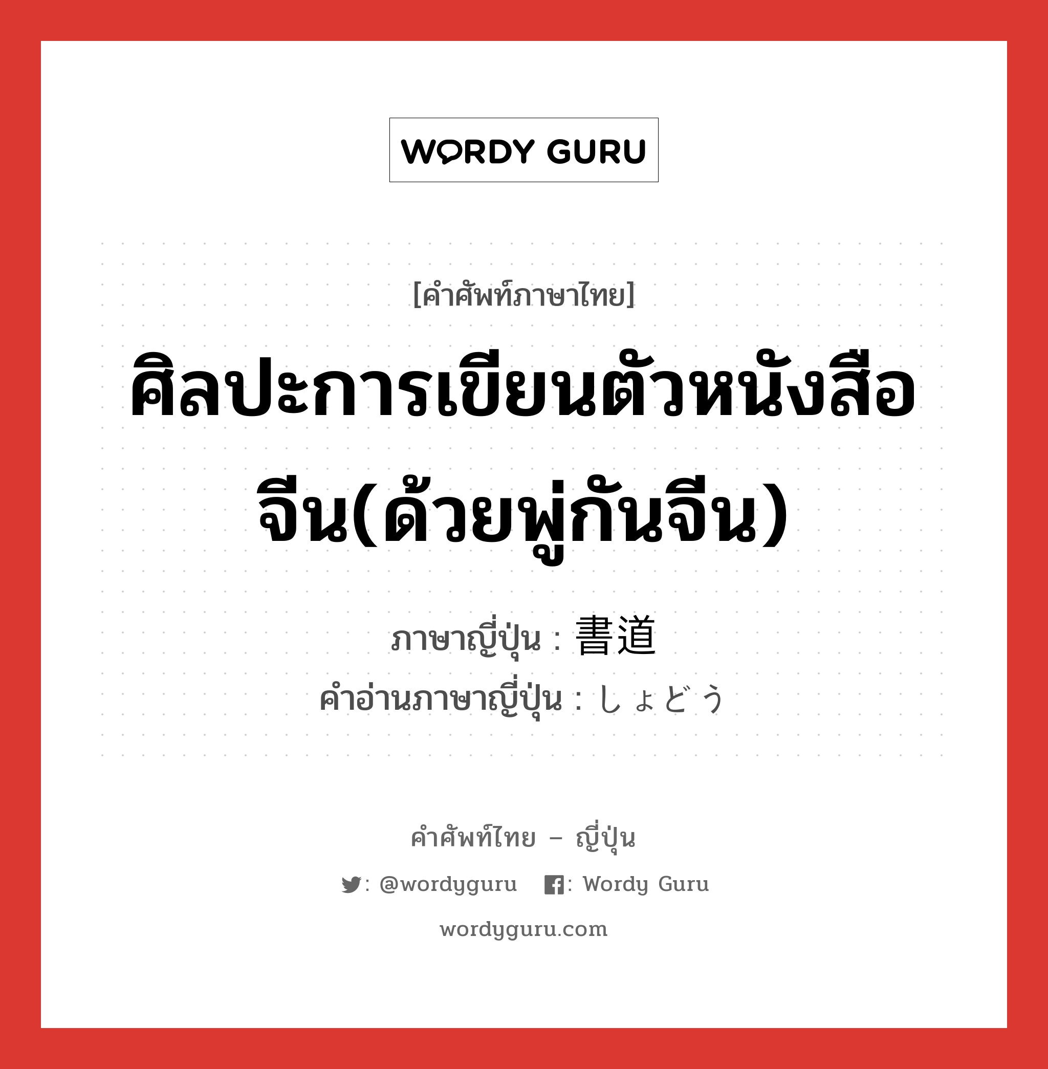 ศิลปะการเขียนตัวหนังสือจีน(ด้วยพู่กันจีน) ภาษาญี่ปุ่นคืออะไร, คำศัพท์ภาษาไทย - ญี่ปุ่น ศิลปะการเขียนตัวหนังสือจีน(ด้วยพู่กันจีน) ภาษาญี่ปุ่น 書道 คำอ่านภาษาญี่ปุ่น しょどう หมวด n หมวด n