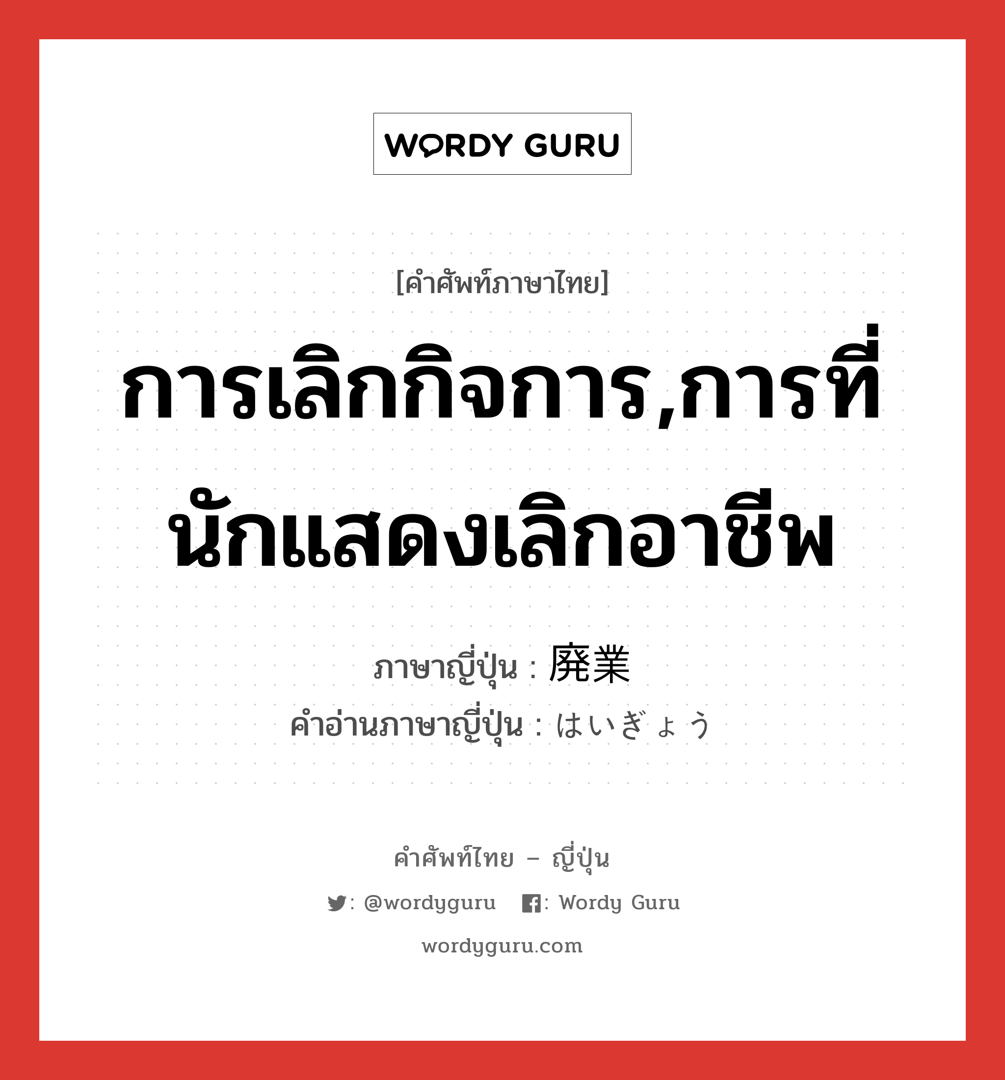 การเลิกกิจการ,การที่นักแสดงเลิกอาชีพ ภาษาญี่ปุ่นคืออะไร, คำศัพท์ภาษาไทย - ญี่ปุ่น การเลิกกิจการ,การที่นักแสดงเลิกอาชีพ ภาษาญี่ปุ่น 廃業 คำอ่านภาษาญี่ปุ่น はいぎょう หมวด n หมวด n