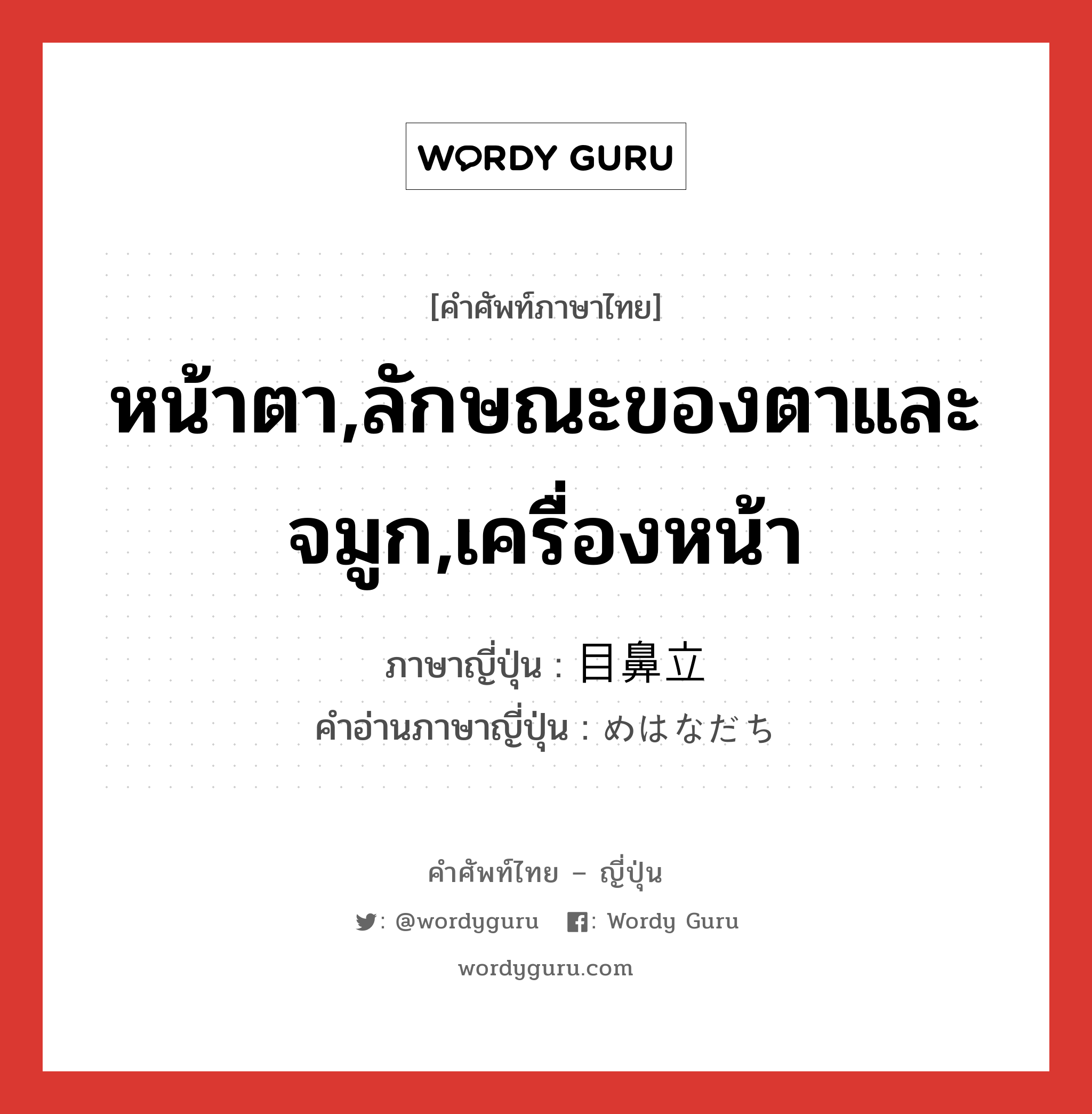 หน้าตา,ลักษณะของตาและจมูก,เครื่องหน้า ภาษาญี่ปุ่นคืออะไร, คำศัพท์ภาษาไทย - ญี่ปุ่น หน้าตา,ลักษณะของตาและจมูก,เครื่องหน้า ภาษาญี่ปุ่น 目鼻立 คำอ่านภาษาญี่ปุ่น めはなだち หมวด n หมวด n