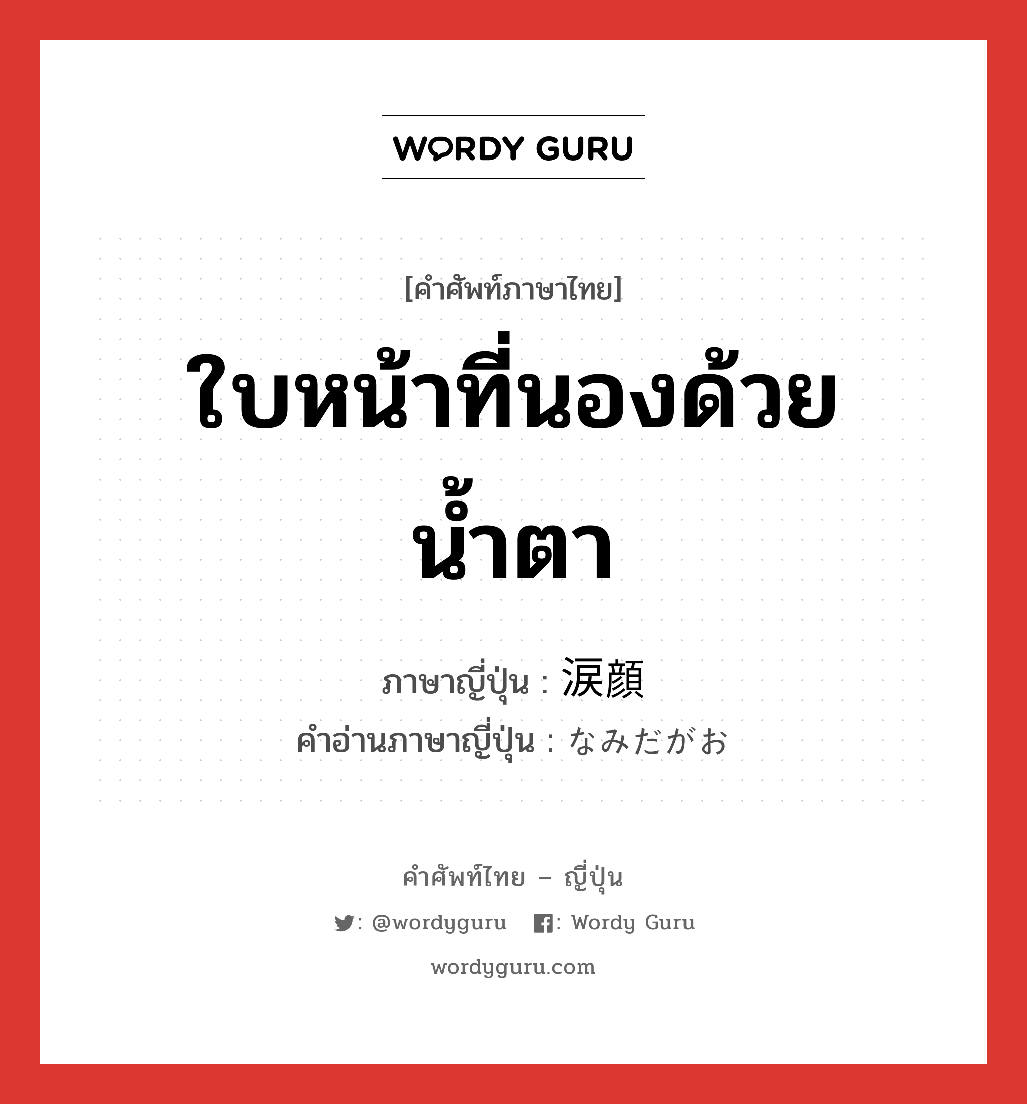 ใบหน้าที่นองด้วยน้ำตา ภาษาญี่ปุ่นคืออะไร, คำศัพท์ภาษาไทย - ญี่ปุ่น ใบหน้าที่นองด้วยน้ำตา ภาษาญี่ปุ่น 涙顔 คำอ่านภาษาญี่ปุ่น なみだがお หมวด n หมวด n