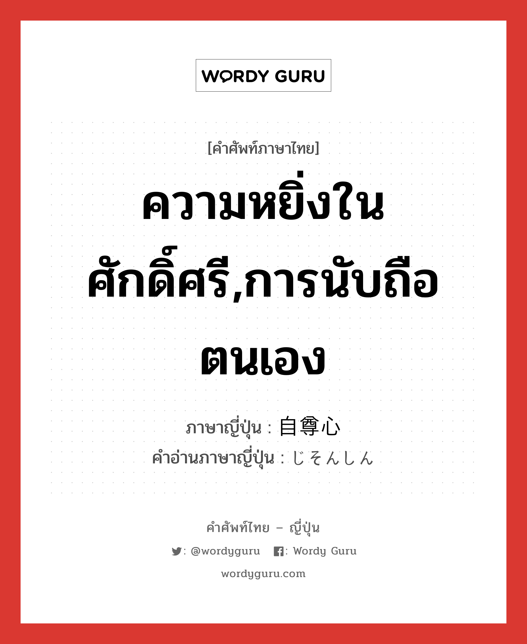 ความหยิ่งในศักดิ์ศรี,การนับถือตนเอง ภาษาญี่ปุ่นคืออะไร, คำศัพท์ภาษาไทย - ญี่ปุ่น ความหยิ่งในศักดิ์ศรี,การนับถือตนเอง ภาษาญี่ปุ่น 自尊心 คำอ่านภาษาญี่ปุ่น じそんしん หมวด n หมวด n