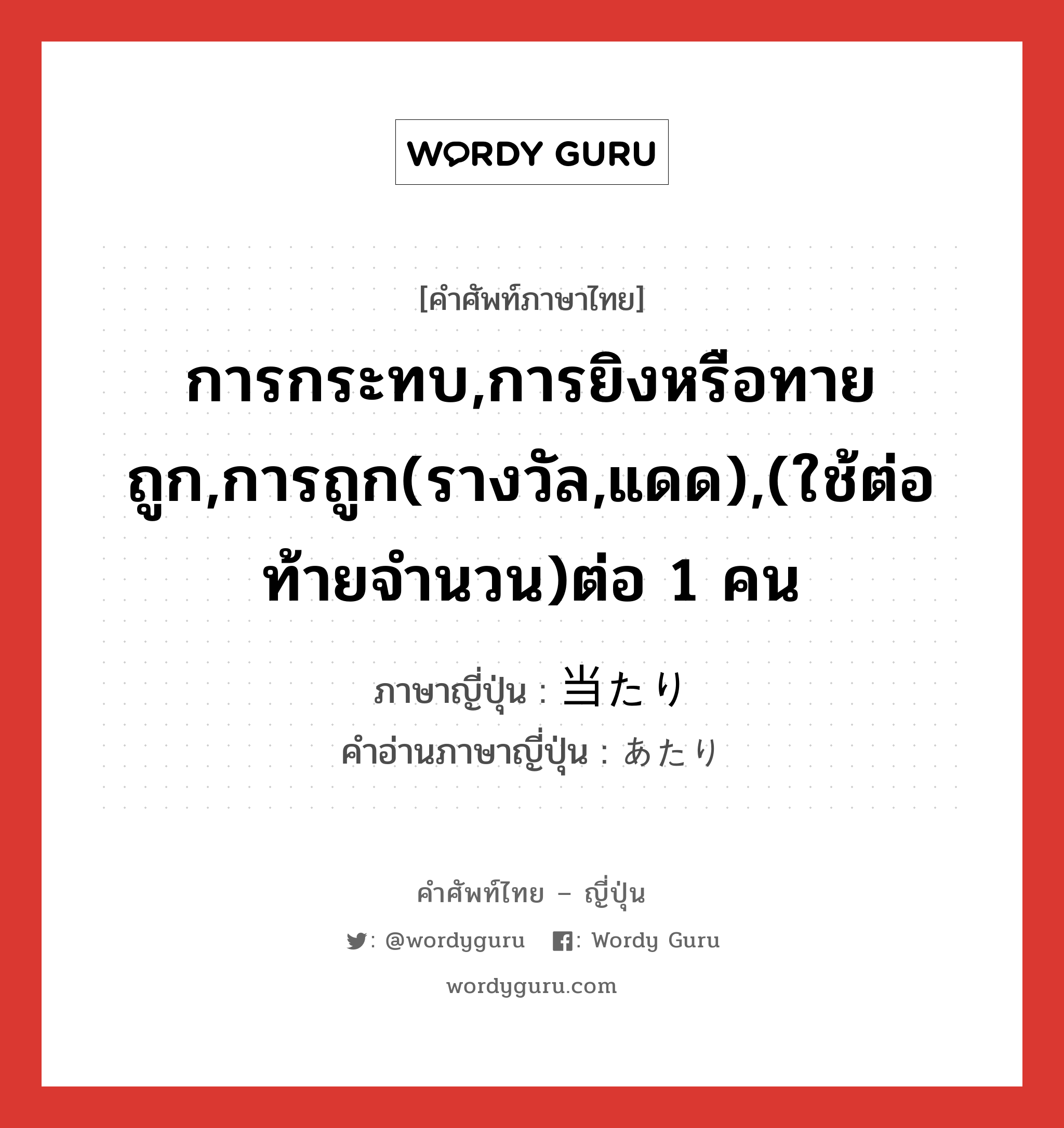 การกระทบ,การยิงหรือทายถูก,การถูก(รางวัล,แดด),(ใช้ต่อท้ายจำนวน)ต่อ 1 คน ภาษาญี่ปุ่นคืออะไร, คำศัพท์ภาษาไทย - ญี่ปุ่น การกระทบ,การยิงหรือทายถูก,การถูก(รางวัล,แดด),(ใช้ต่อท้ายจำนวน)ต่อ 1 คน ภาษาญี่ปุ่น 当たり คำอ่านภาษาญี่ปุ่น あたり หมวด n-adv หมวด n-adv