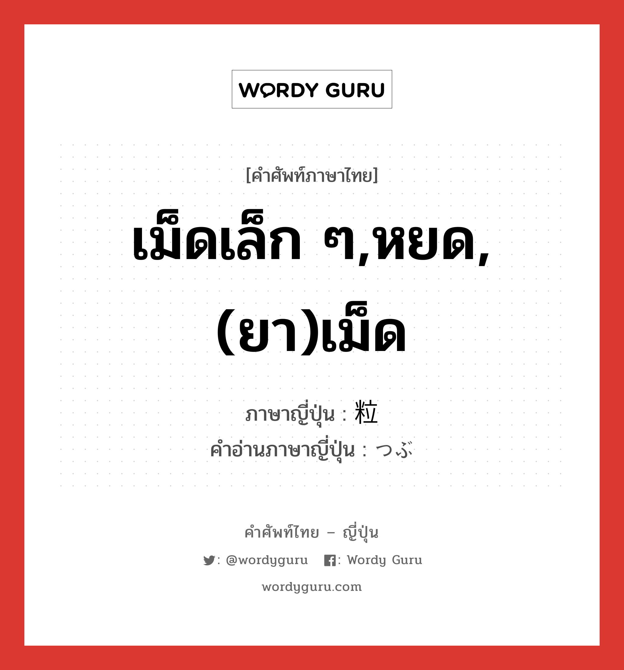 เม็ดเล็ก ๆ,หยด,(ยา)เม็ด ภาษาญี่ปุ่นคืออะไร, คำศัพท์ภาษาไทย - ญี่ปุ่น เม็ดเล็ก ๆ,หยด,(ยา)เม็ด ภาษาญี่ปุ่น 粒 คำอ่านภาษาญี่ปุ่น つぶ หมวด n หมวด n