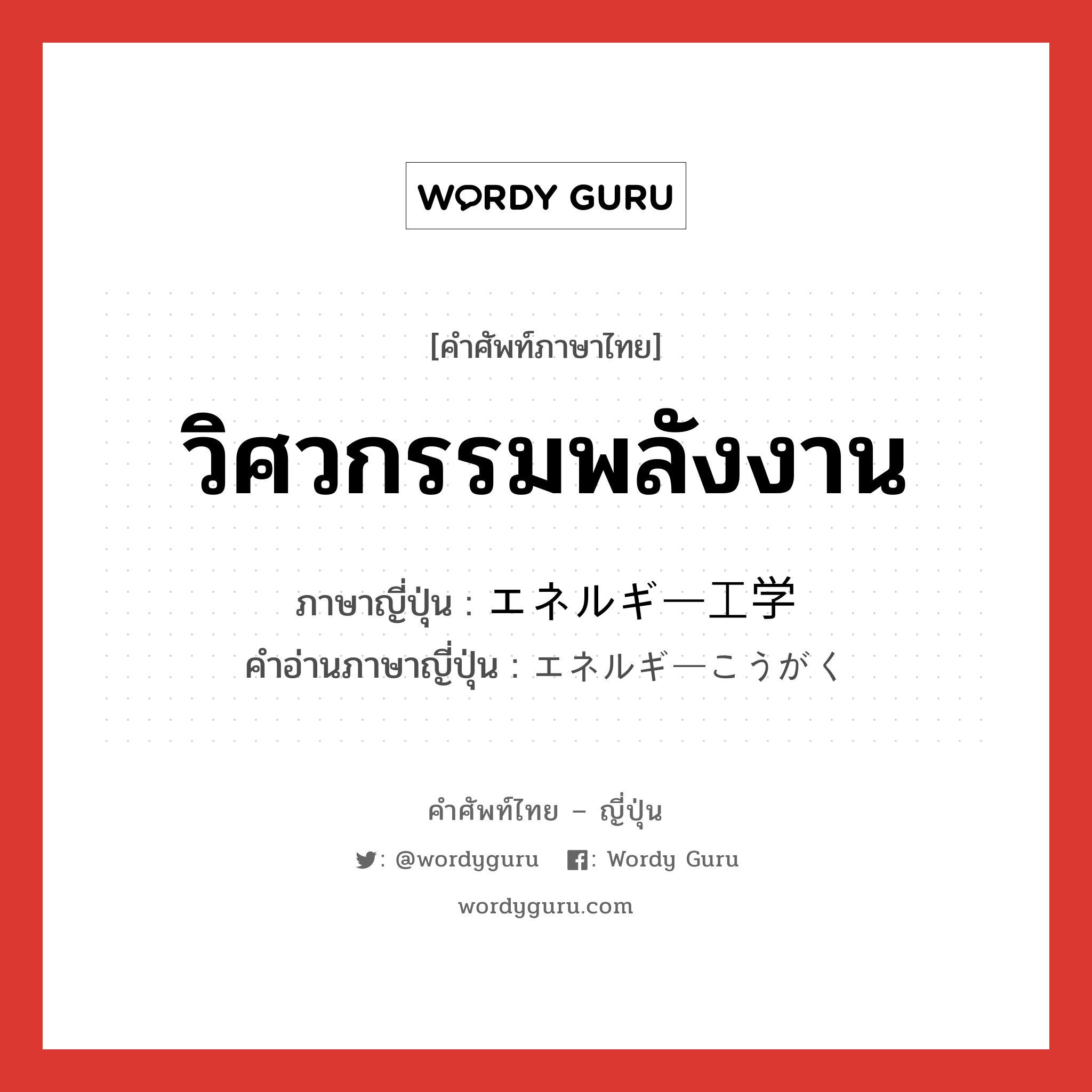 วิศวกรรมพลังงาน ภาษาญี่ปุ่นคืออะไร, คำศัพท์ภาษาไทย - ญี่ปุ่น วิศวกรรมพลังงาน ภาษาญี่ปุ่น エネルギー工学 คำอ่านภาษาญี่ปุ่น エネルギーこうがく หมวด n หมวด n