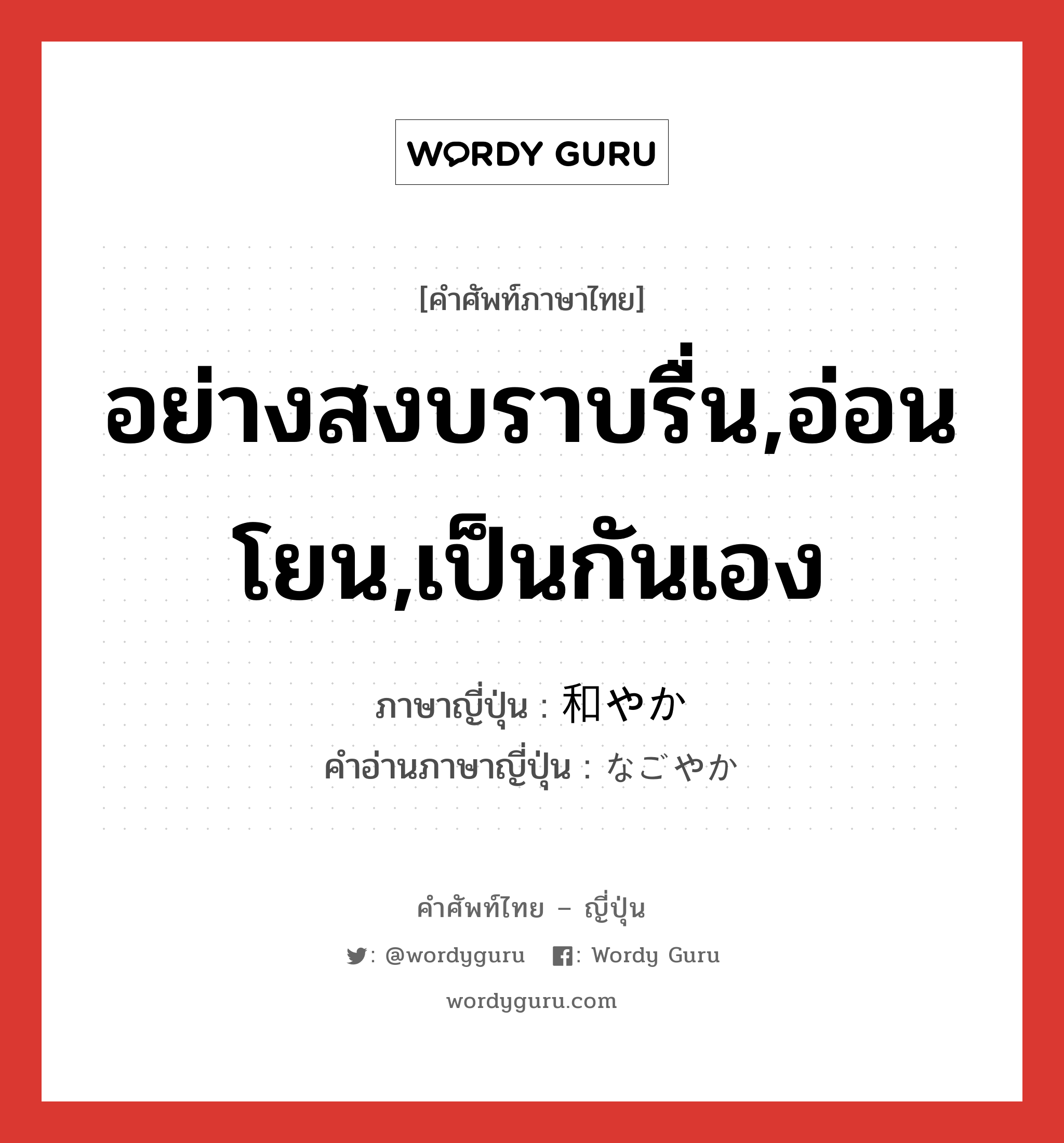 อย่างสงบราบรื่น,อ่อนโยน,เป็นกันเอง ภาษาญี่ปุ่นคืออะไร, คำศัพท์ภาษาไทย - ญี่ปุ่น อย่างสงบราบรื่น,อ่อนโยน,เป็นกันเอง ภาษาญี่ปุ่น 和やか คำอ่านภาษาญี่ปุ่น なごやか หมวด adj-na หมวด adj-na