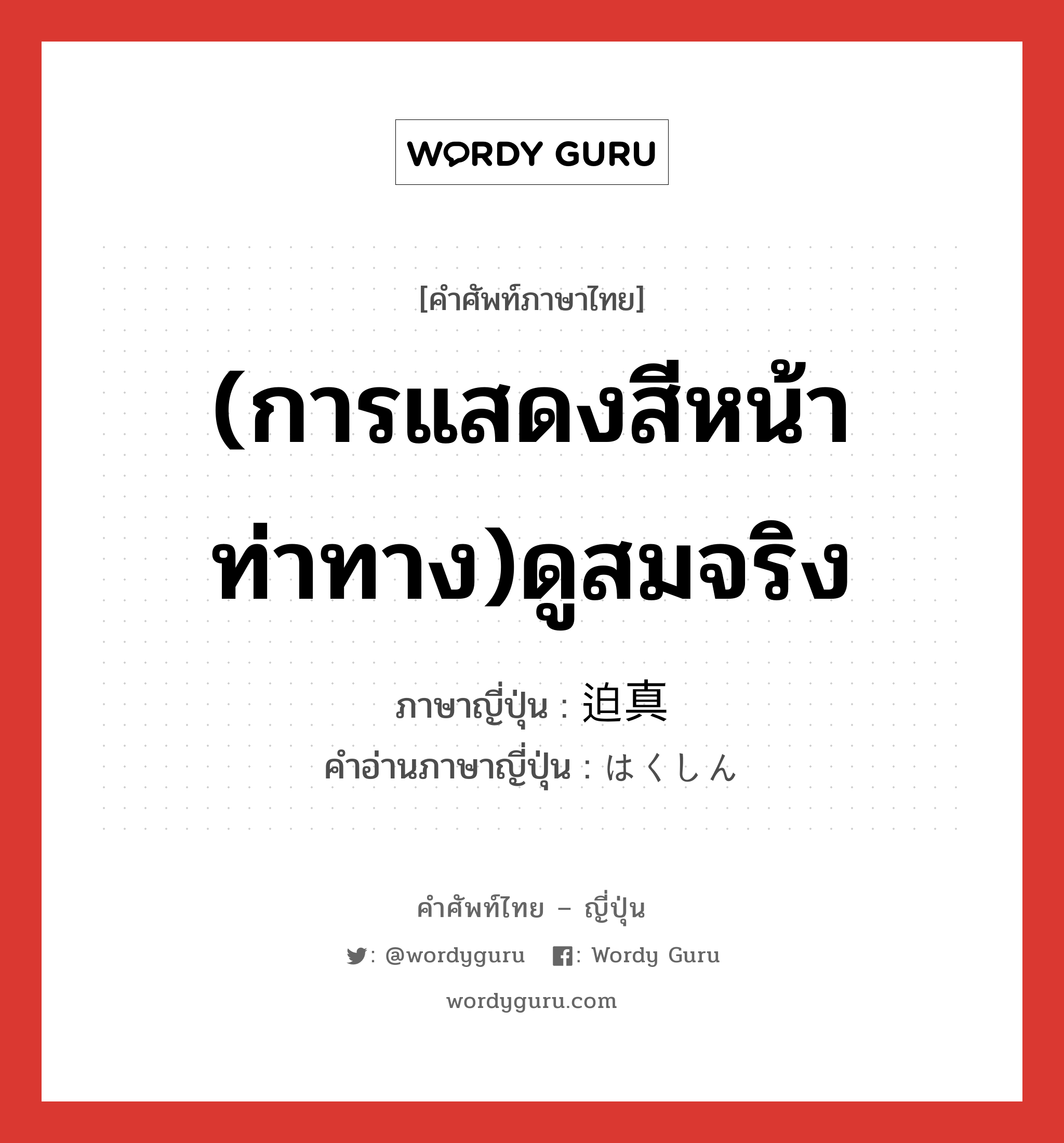 (การแสดงสีหน้า ท่าทาง)ดูสมจริง ภาษาญี่ปุ่นคืออะไร, คำศัพท์ภาษาไทย - ญี่ปุ่น (การแสดงสีหน้า ท่าทาง)ดูสมจริง ภาษาญี่ปุ่น 迫真 คำอ่านภาษาญี่ปุ่น はくしん หมวด n หมวด n