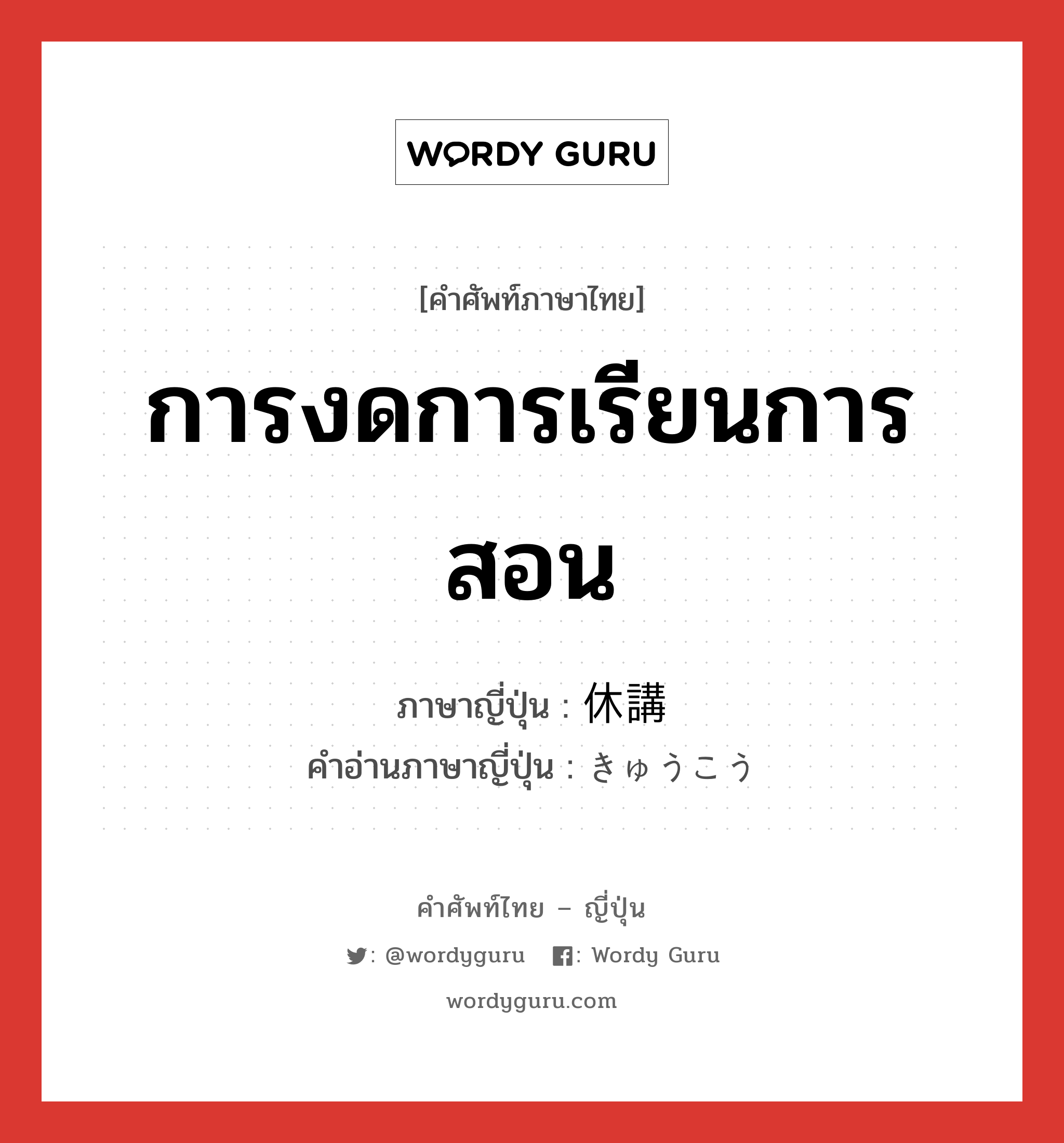 การงดการเรียนการสอน ภาษาญี่ปุ่นคืออะไร, คำศัพท์ภาษาไทย - ญี่ปุ่น การงดการเรียนการสอน ภาษาญี่ปุ่น 休講 คำอ่านภาษาญี่ปุ่น きゅうこう หมวด n หมวด n