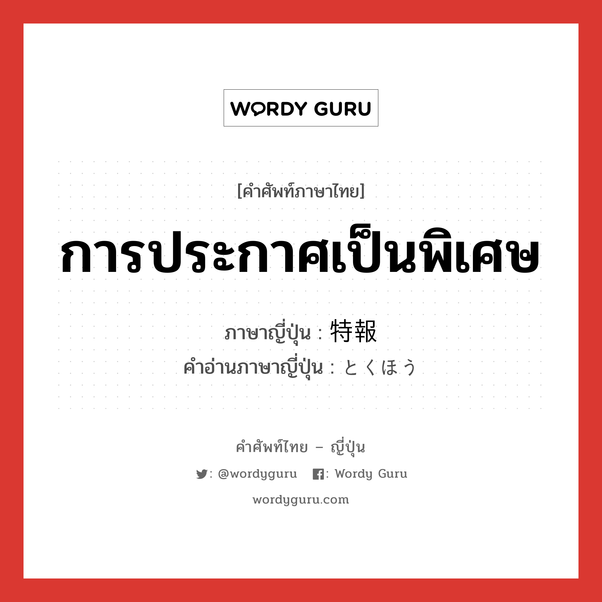 การประกาศเป็นพิเศษ ภาษาญี่ปุ่นคืออะไร, คำศัพท์ภาษาไทย - ญี่ปุ่น การประกาศเป็นพิเศษ ภาษาญี่ปุ่น 特報 คำอ่านภาษาญี่ปุ่น とくほう หมวด n หมวด n