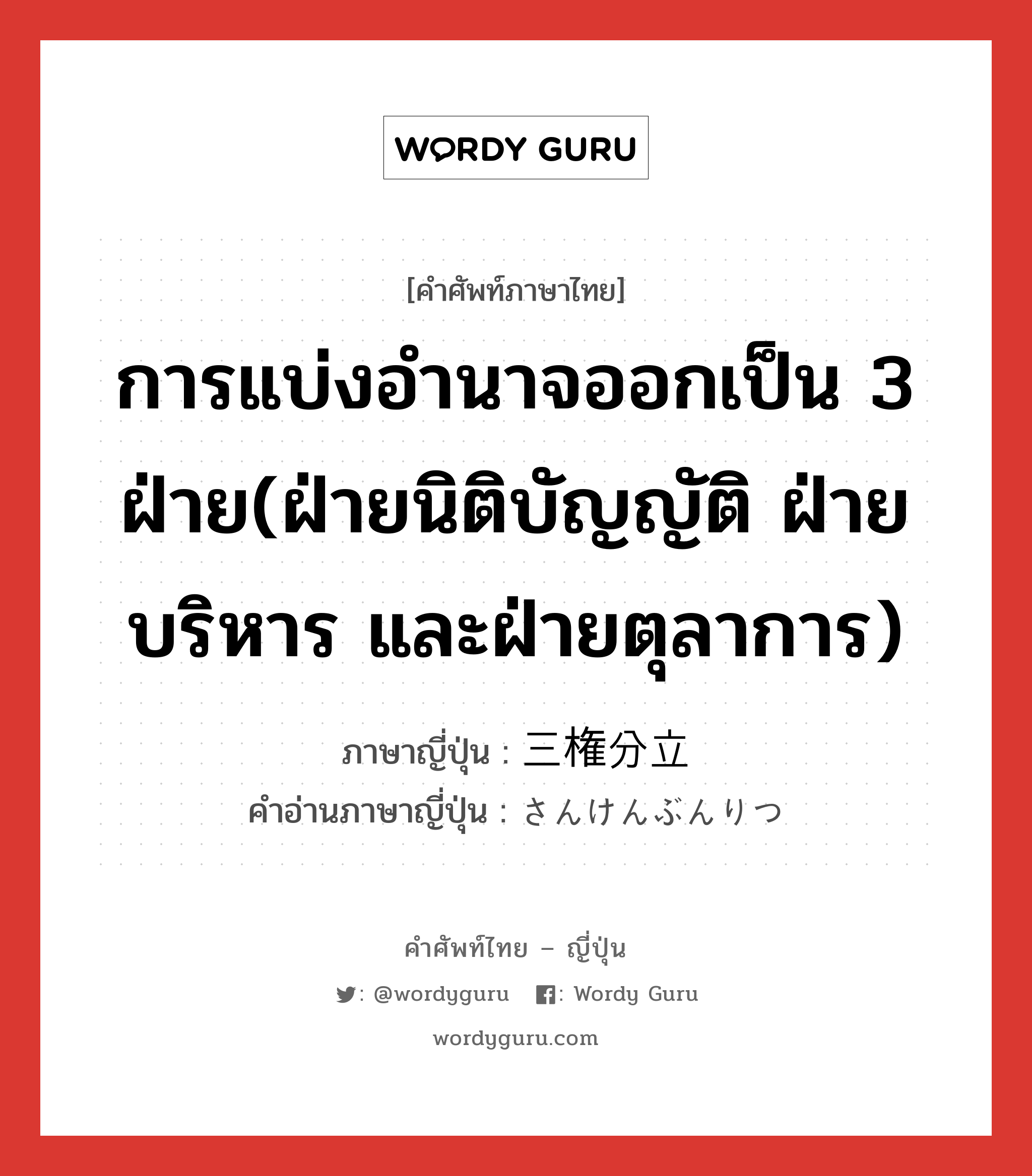 การแบ่งอำนาจออกเป็น 3 ฝ่าย(ฝ่ายนิติบัญญัติ ฝ่ายบริหาร และฝ่ายตุลาการ) ภาษาญี่ปุ่นคืออะไร, คำศัพท์ภาษาไทย - ญี่ปุ่น การแบ่งอำนาจออกเป็น 3 ฝ่าย(ฝ่ายนิติบัญญัติ ฝ่ายบริหาร และฝ่ายตุลาการ) ภาษาญี่ปุ่น 三権分立 คำอ่านภาษาญี่ปุ่น さんけんぶんりつ หมวด n หมวด n