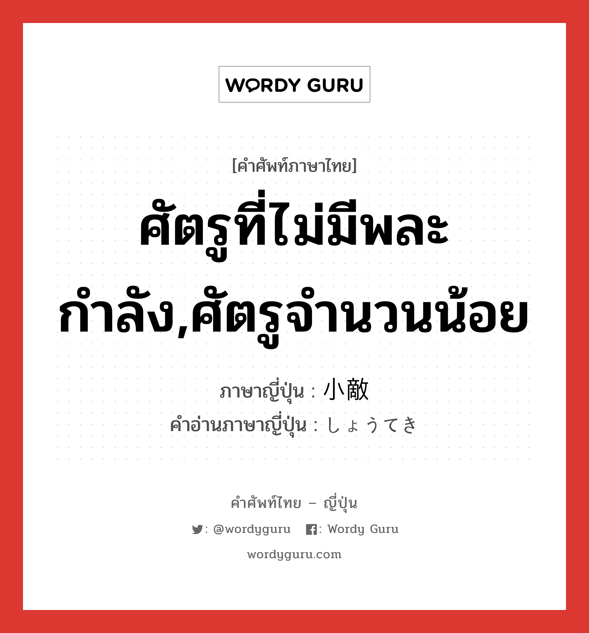 ศัตรูที่ไม่มีพละกำลัง,ศัตรูจำนวนน้อย ภาษาญี่ปุ่นคืออะไร, คำศัพท์ภาษาไทย - ญี่ปุ่น ศัตรูที่ไม่มีพละกำลัง,ศัตรูจำนวนน้อย ภาษาญี่ปุ่น 小敵 คำอ่านภาษาญี่ปุ่น しょうてき หมวด n หมวด n