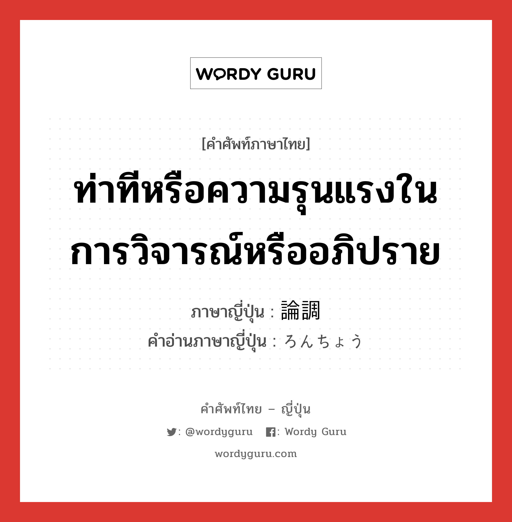 ท่าทีหรือความรุนแรงในการวิจารณ์หรืออภิปราย ภาษาญี่ปุ่นคืออะไร, คำศัพท์ภาษาไทย - ญี่ปุ่น ท่าทีหรือความรุนแรงในการวิจารณ์หรืออภิปราย ภาษาญี่ปุ่น 論調 คำอ่านภาษาญี่ปุ่น ろんちょう หมวด n หมวด n