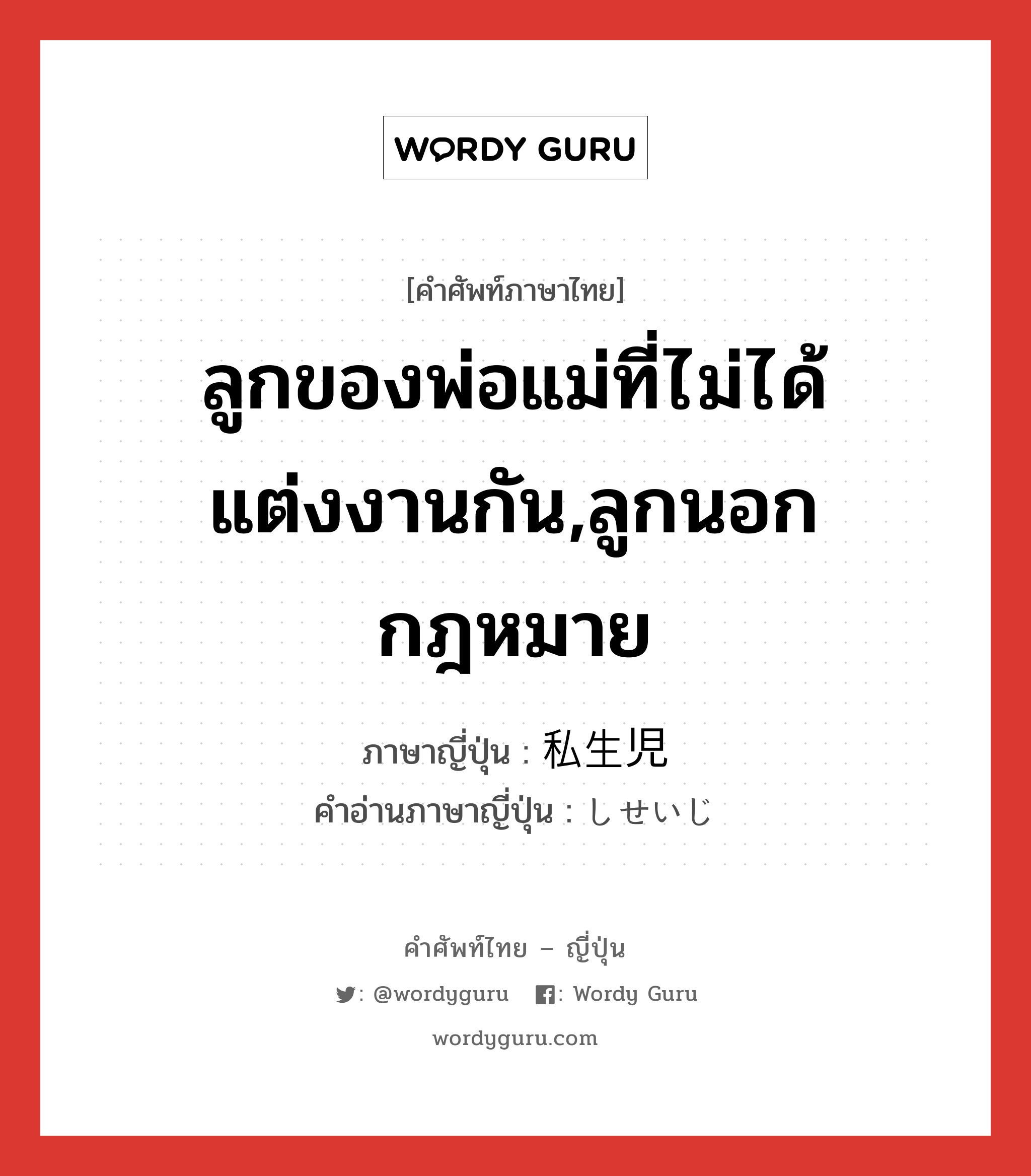 ลูกของพ่อแม่ที่ไม่ได้แต่งงานกัน,ลูกนอกกฎหมาย ภาษาญี่ปุ่นคืออะไร, คำศัพท์ภาษาไทย - ญี่ปุ่น ลูกของพ่อแม่ที่ไม่ได้แต่งงานกัน,ลูกนอกกฎหมาย ภาษาญี่ปุ่น 私生児 คำอ่านภาษาญี่ปุ่น しせいじ หมวด n หมวด n