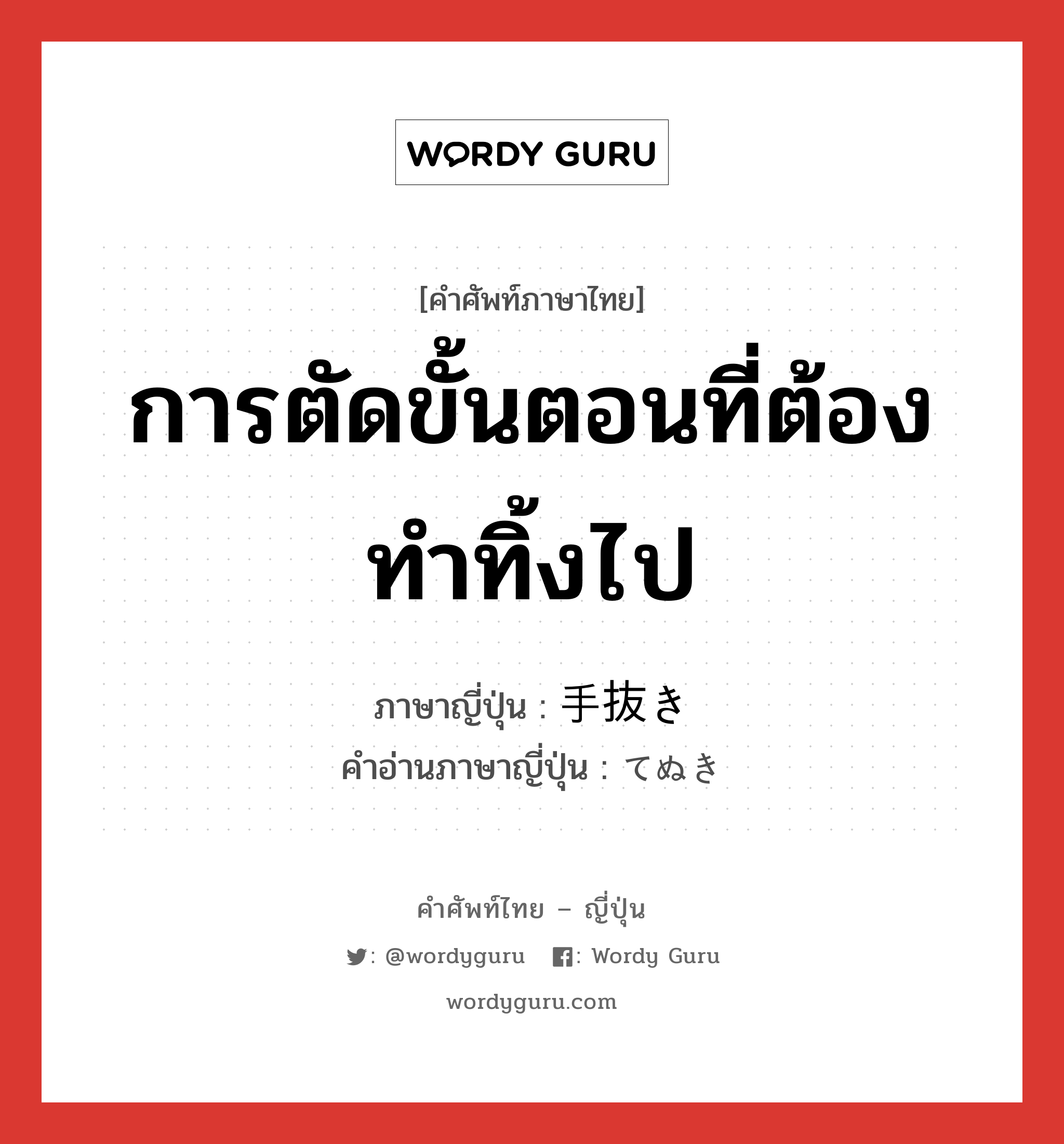 การตัดขั้นตอนที่ต้องทำทิ้งไป ภาษาญี่ปุ่นคืออะไร, คำศัพท์ภาษาไทย - ญี่ปุ่น การตัดขั้นตอนที่ต้องทำทิ้งไป ภาษาญี่ปุ่น 手抜き คำอ่านภาษาญี่ปุ่น てぬき หมวด n หมวด n