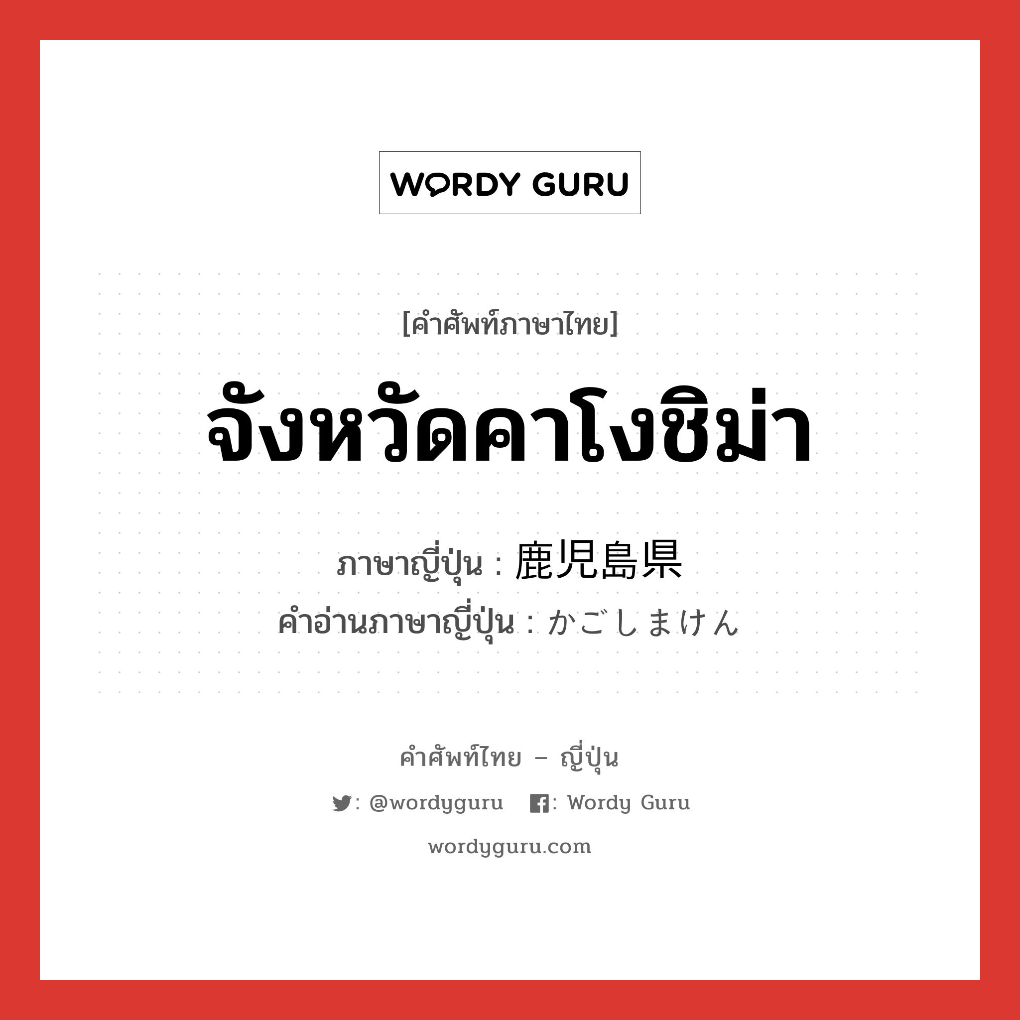 จังหวัดคาโงชิม่า ภาษาญี่ปุ่นคืออะไร, คำศัพท์ภาษาไทย - ญี่ปุ่น จังหวัดคาโงชิม่า ภาษาญี่ปุ่น 鹿児島県 คำอ่านภาษาญี่ปุ่น かごしまけん หมวด n หมวด n