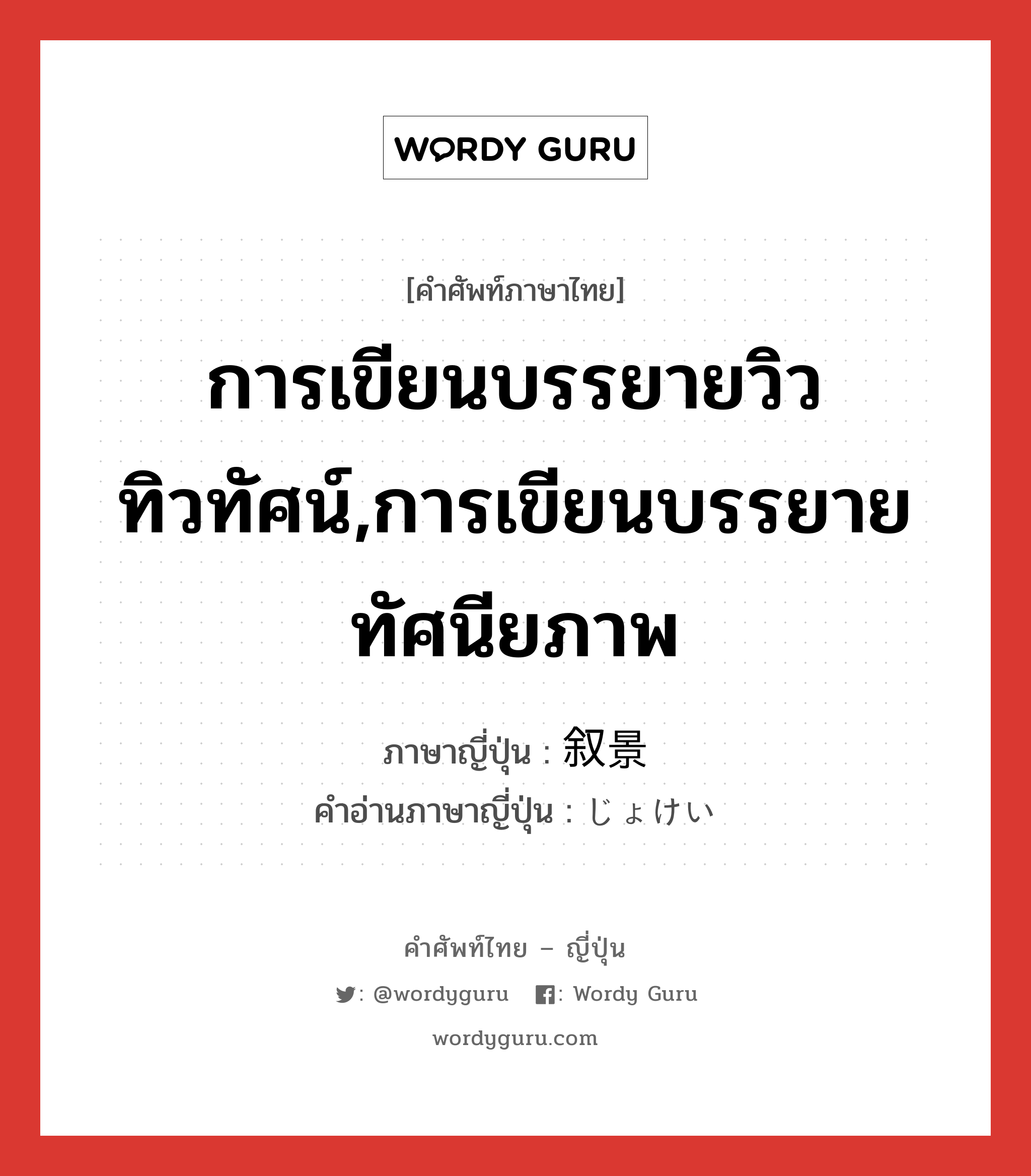 การเขียนบรรยายวิวทิวทัศน์,การเขียนบรรยายทัศนียภาพ ภาษาญี่ปุ่นคืออะไร, คำศัพท์ภาษาไทย - ญี่ปุ่น การเขียนบรรยายวิวทิวทัศน์,การเขียนบรรยายทัศนียภาพ ภาษาญี่ปุ่น 叙景 คำอ่านภาษาญี่ปุ่น じょけい หมวด n หมวด n