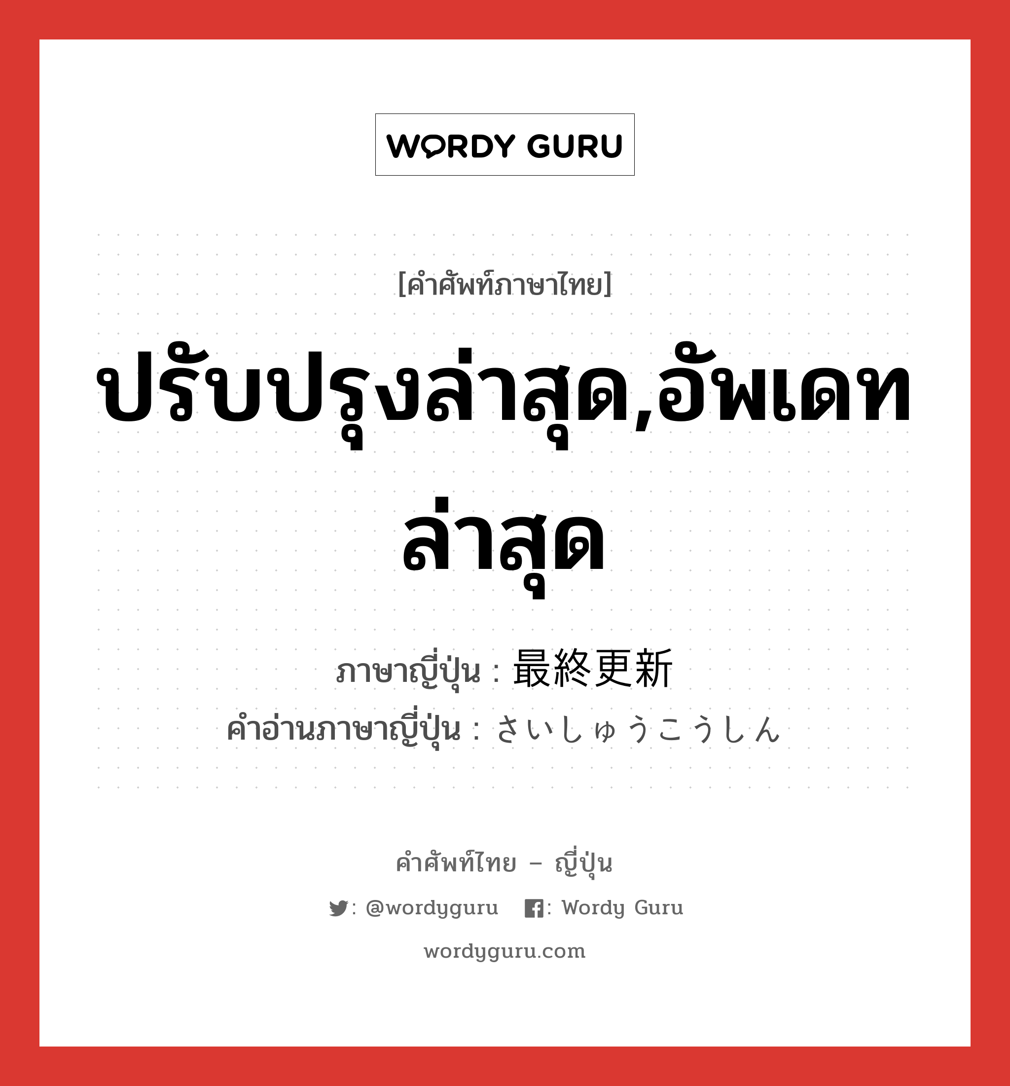 ปรับปรุงล่าสุด,อัพเดทล่าสุด ภาษาญี่ปุ่นคืออะไร, คำศัพท์ภาษาไทย - ญี่ปุ่น ปรับปรุงล่าสุด,อัพเดทล่าสุด ภาษาญี่ปุ่น 最終更新 คำอ่านภาษาญี่ปุ่น さいしゅうこうしん หมวด exp หมวด exp