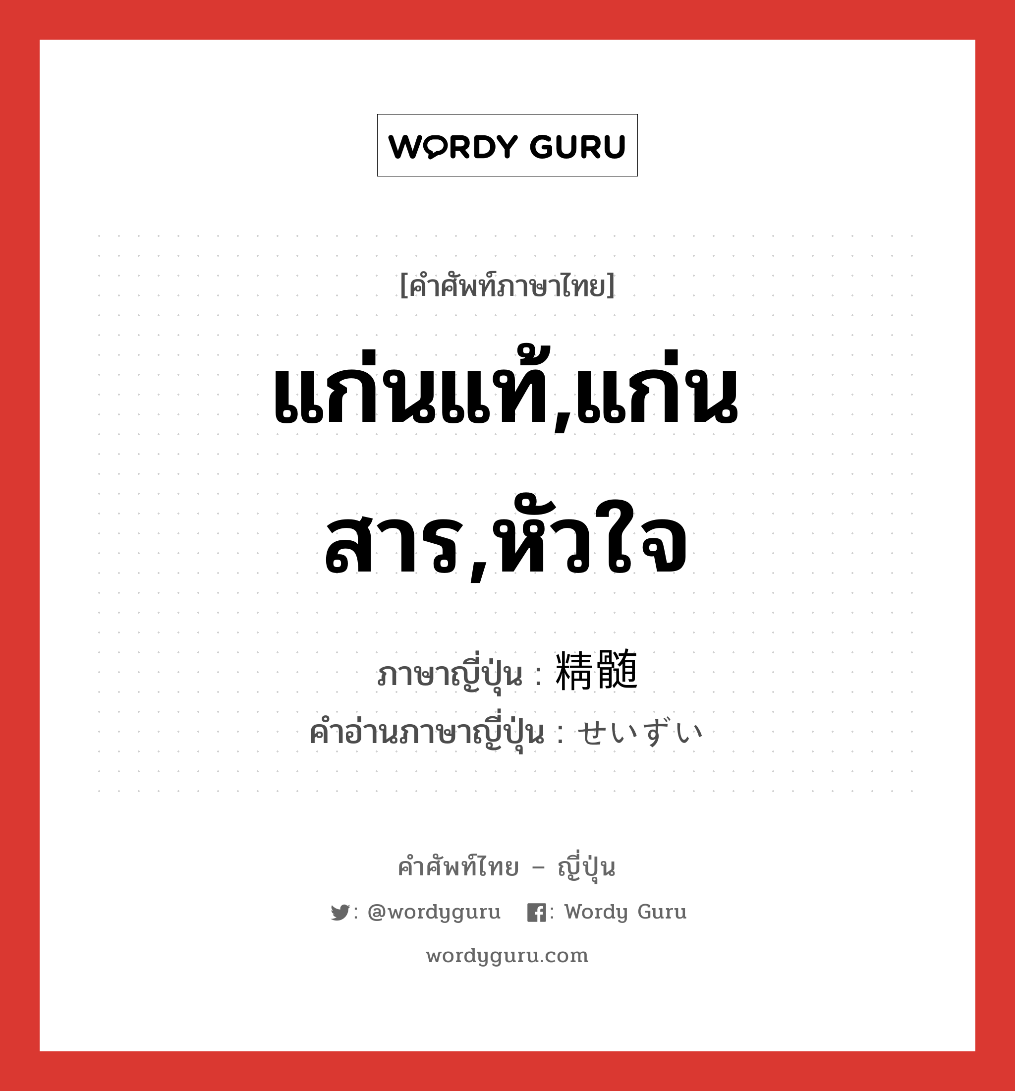 แก่นแท้,แก่นสาร,หัวใจ ภาษาญี่ปุ่นคืออะไร, คำศัพท์ภาษาไทย - ญี่ปุ่น แก่นแท้,แก่นสาร,หัวใจ ภาษาญี่ปุ่น 精髄 คำอ่านภาษาญี่ปุ่น せいずい หมวด n หมวด n