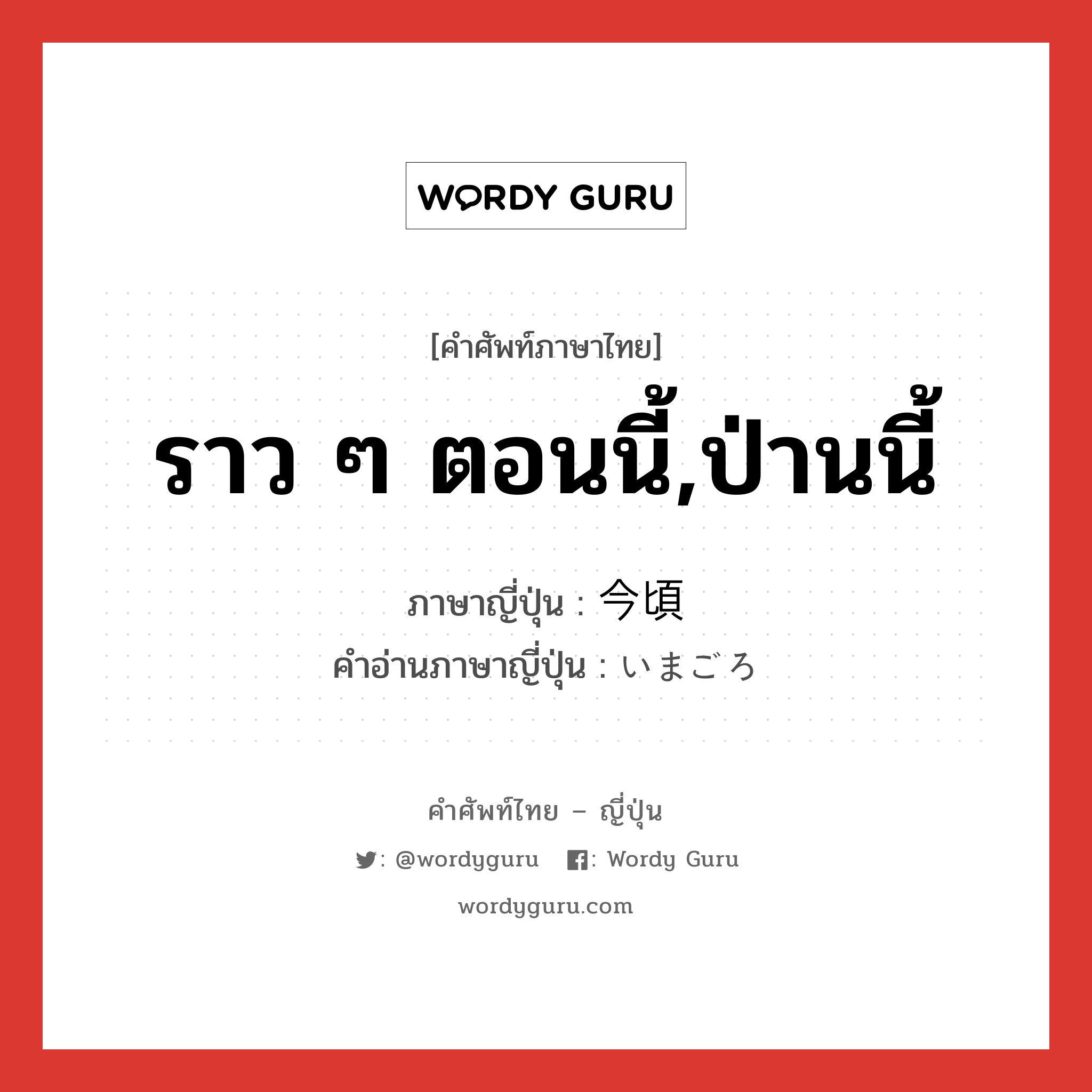 ราว ๆ ตอนนี้,ป่านนี้ ภาษาญี่ปุ่นคืออะไร, คำศัพท์ภาษาไทย - ญี่ปุ่น ราว ๆ ตอนนี้,ป่านนี้ ภาษาญี่ปุ่น 今頃 คำอ่านภาษาญี่ปุ่น いまごろ หมวด n-adv หมวด n-adv