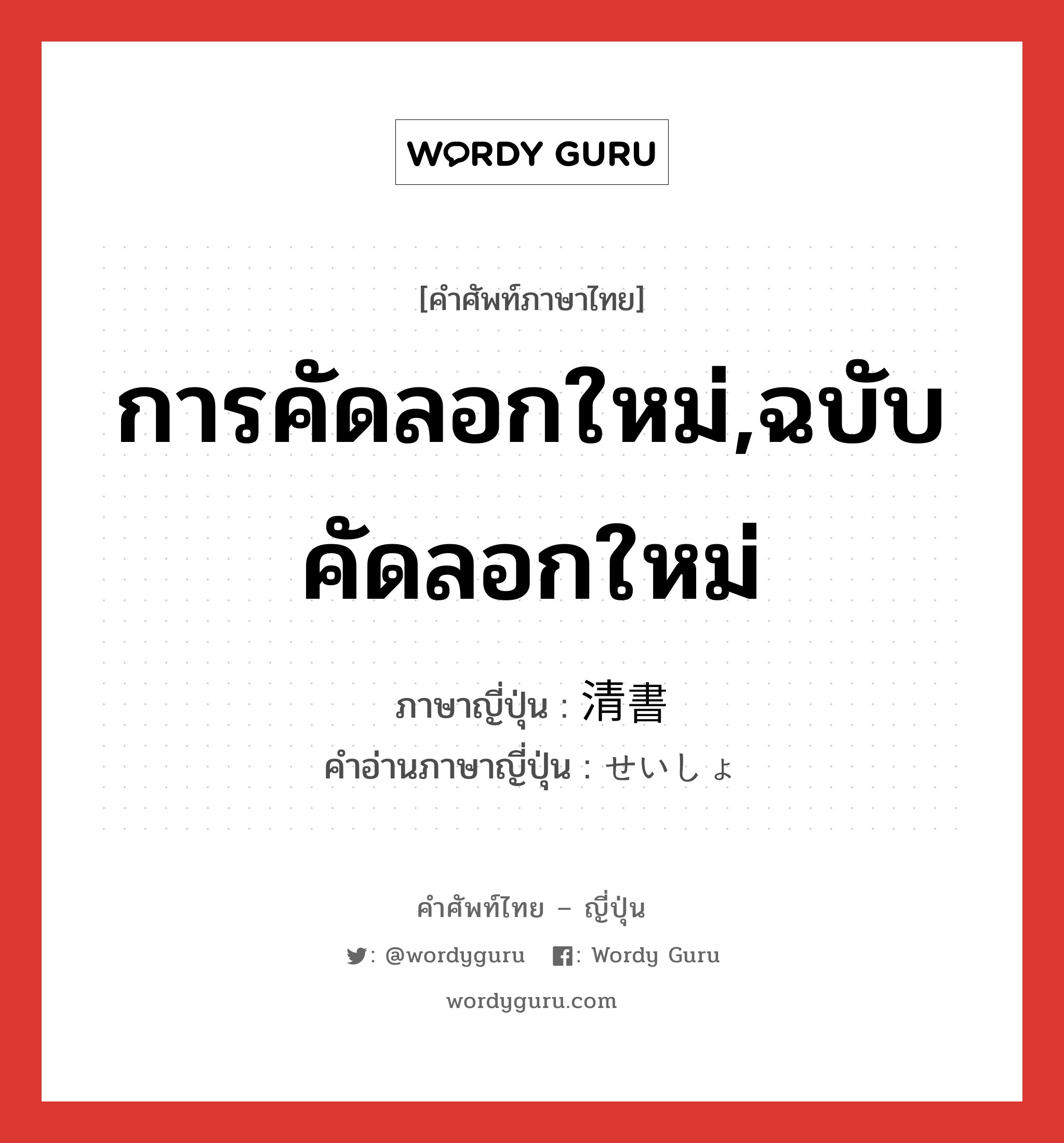 การคัดลอกใหม่,ฉบับคัดลอกใหม่ ภาษาญี่ปุ่นคืออะไร, คำศัพท์ภาษาไทย - ญี่ปุ่น การคัดลอกใหม่,ฉบับคัดลอกใหม่ ภาษาญี่ปุ่น 清書 คำอ่านภาษาญี่ปุ่น せいしょ หมวด n หมวด n