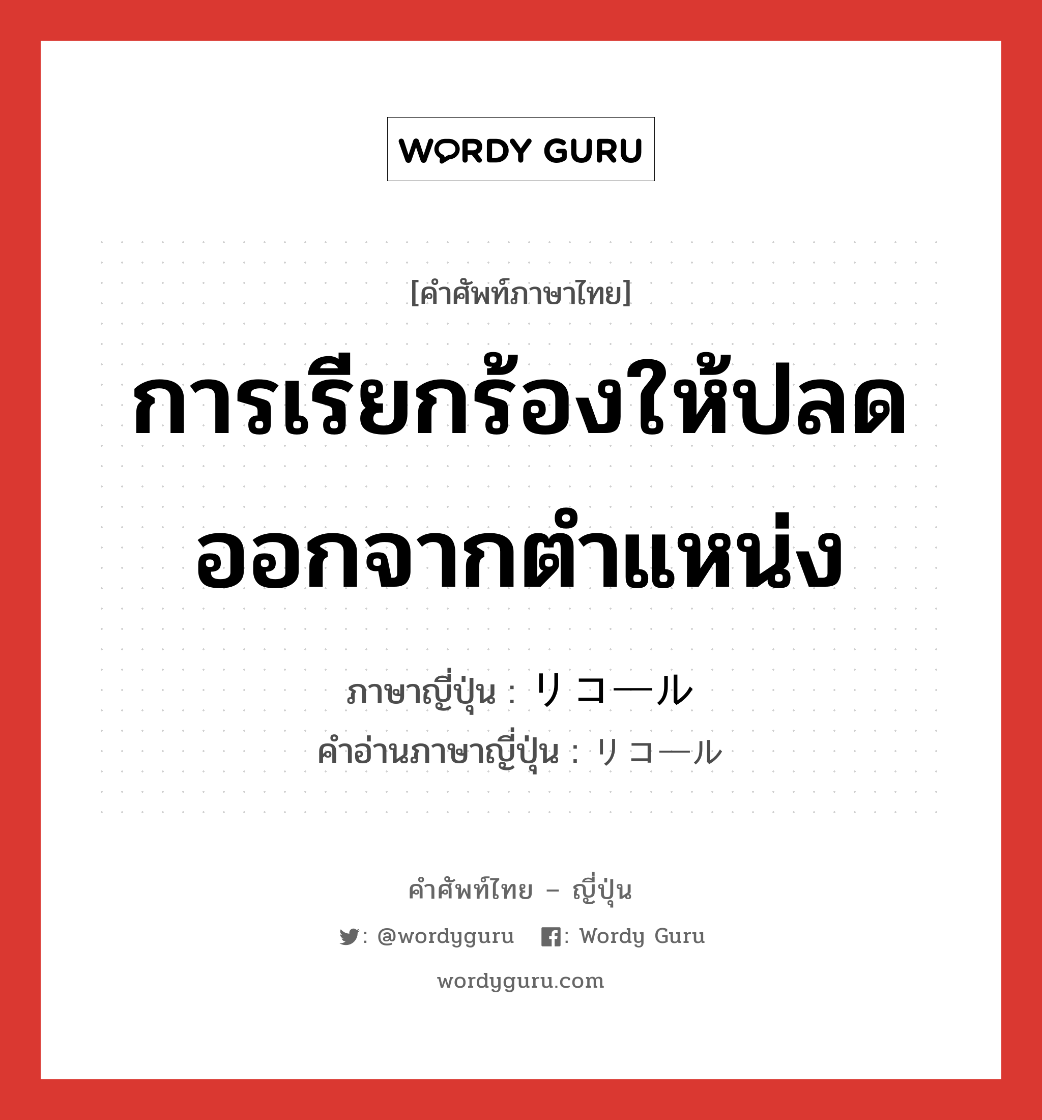 การเรียกร้องให้ปลดออกจากตำแหน่ง ภาษาญี่ปุ่นคืออะไร, คำศัพท์ภาษาไทย - ญี่ปุ่น การเรียกร้องให้ปลดออกจากตำแหน่ง ภาษาญี่ปุ่น リコール คำอ่านภาษาญี่ปุ่น リコール หมวด n หมวด n