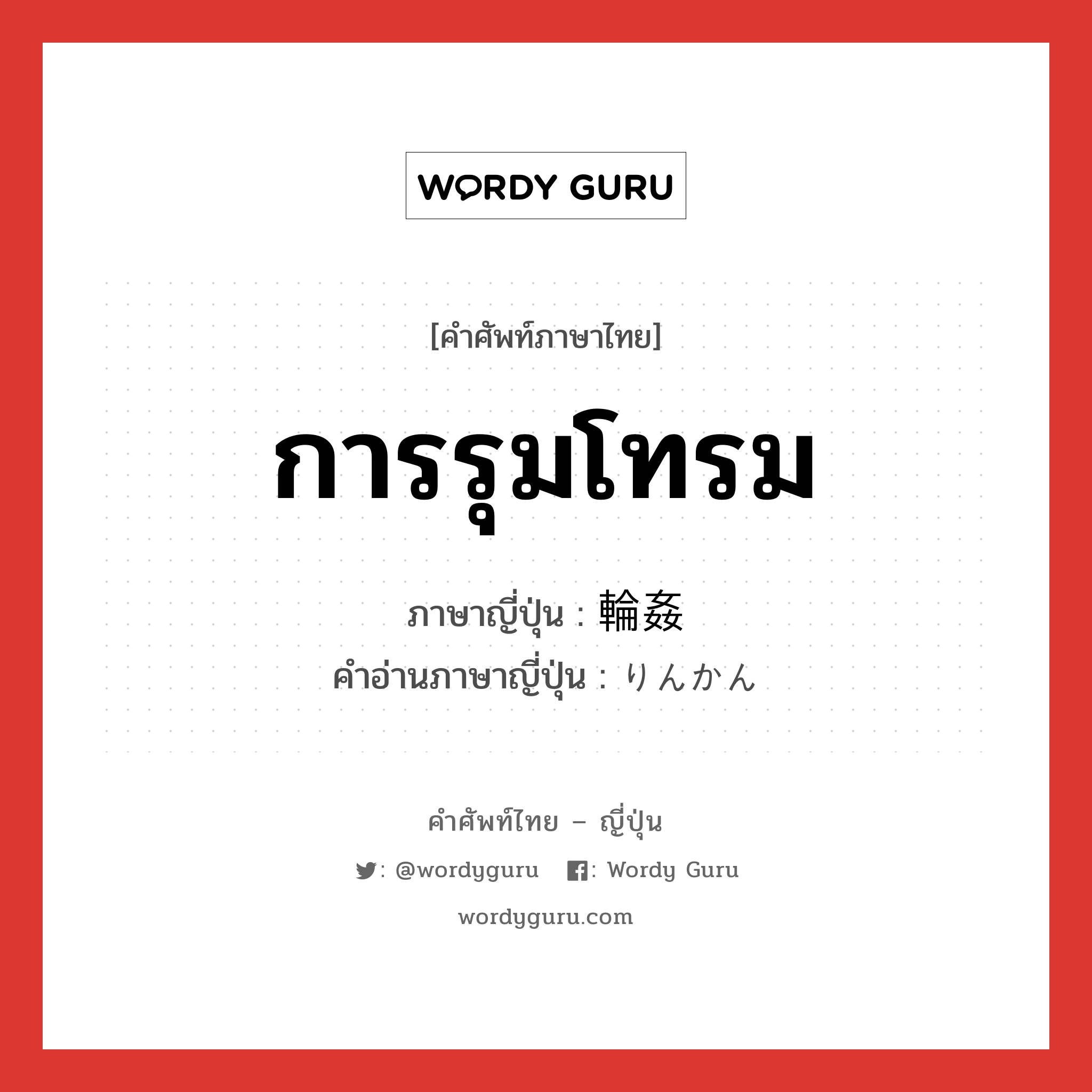 การรุมโทรม ภาษาญี่ปุ่นคืออะไร, คำศัพท์ภาษาไทย - ญี่ปุ่น การรุมโทรม ภาษาญี่ปุ่น 輪姦 คำอ่านภาษาญี่ปุ่น りんかん หมวด n หมวด n