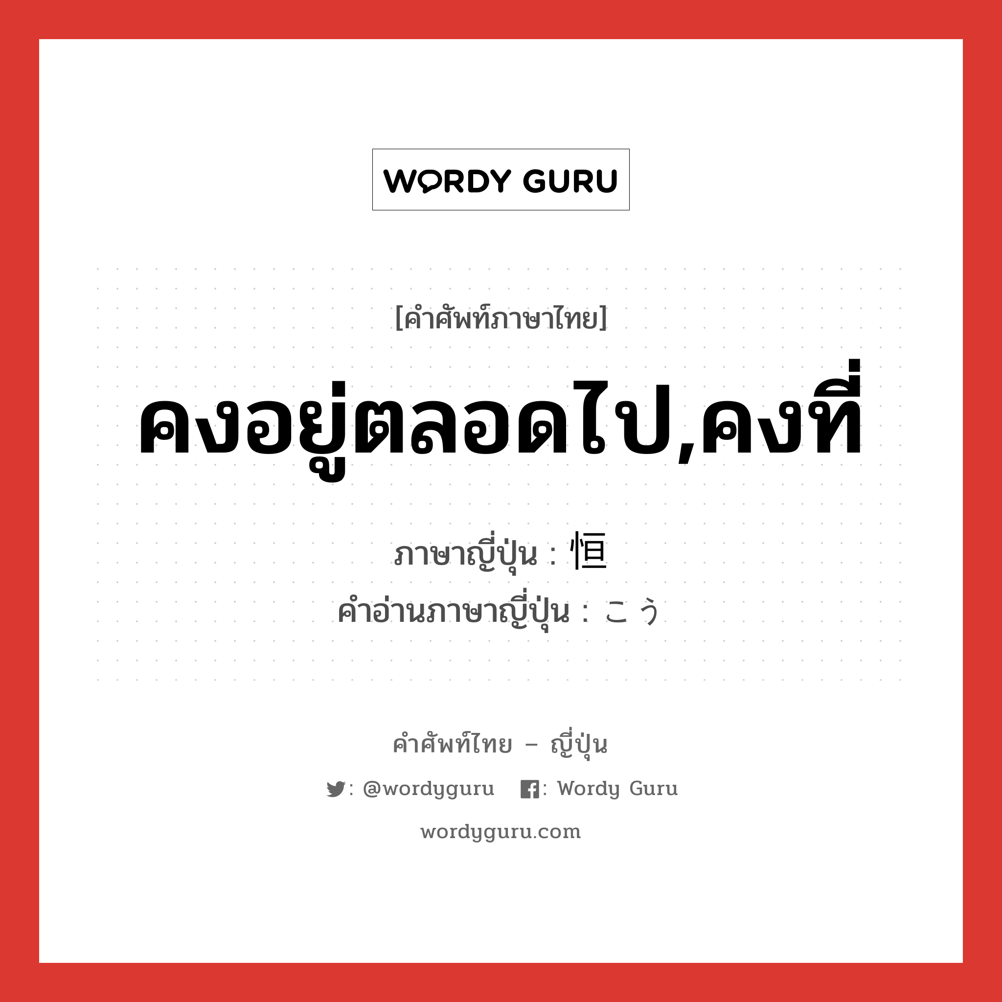 คงอยู่ตลอดไป,คงที่ ภาษาญี่ปุ่นคืออะไร, คำศัพท์ภาษาไทย - ญี่ปุ่น คงอยู่ตลอดไป,คงที่ ภาษาญี่ปุ่น 恒 คำอ่านภาษาญี่ปุ่น こう หมวด n หมวด n