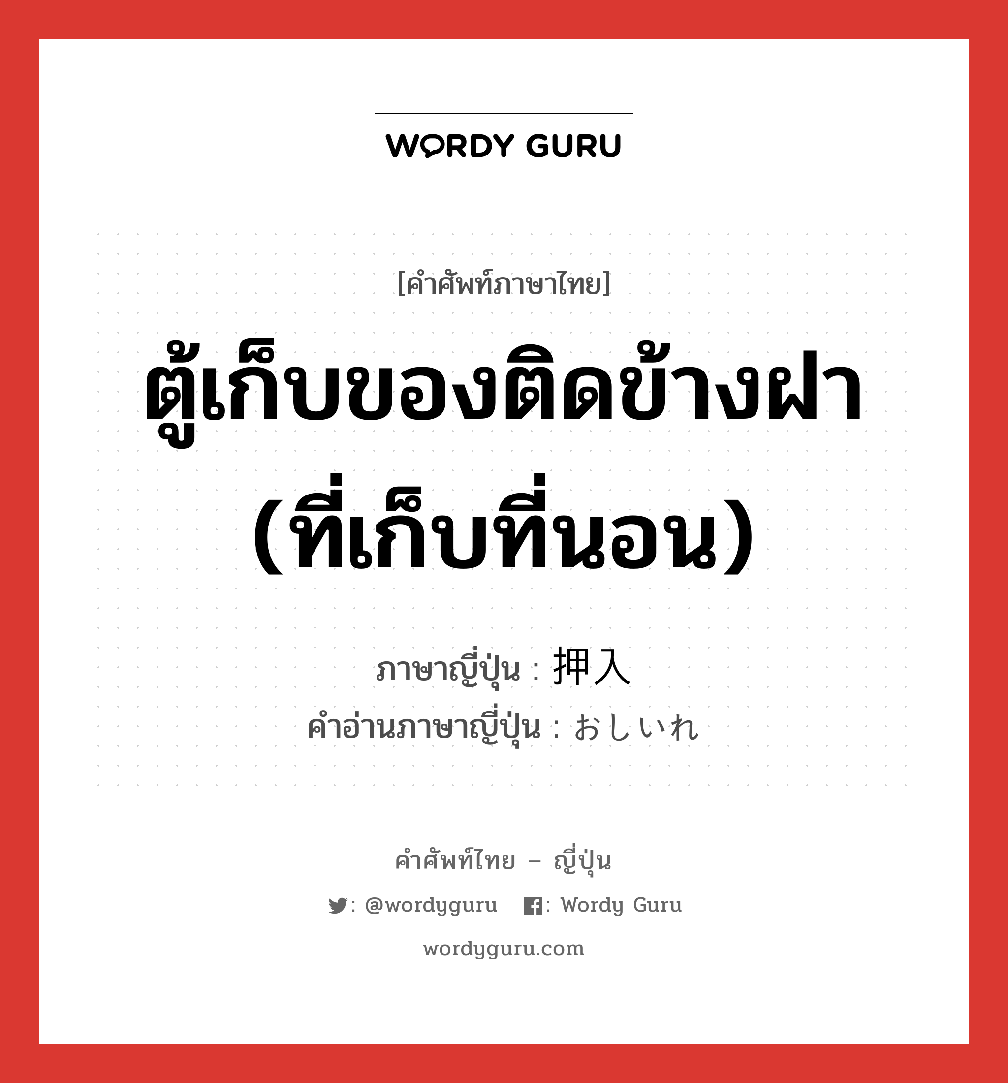 ตู้เก็บของติดข้างฝา (ที่เก็บที่นอน) ภาษาญี่ปุ่นคืออะไร, คำศัพท์ภาษาไทย - ญี่ปุ่น ตู้เก็บของติดข้างฝา (ที่เก็บที่นอน) ภาษาญี่ปุ่น 押入 คำอ่านภาษาญี่ปุ่น おしいれ หมวด n หมวด n