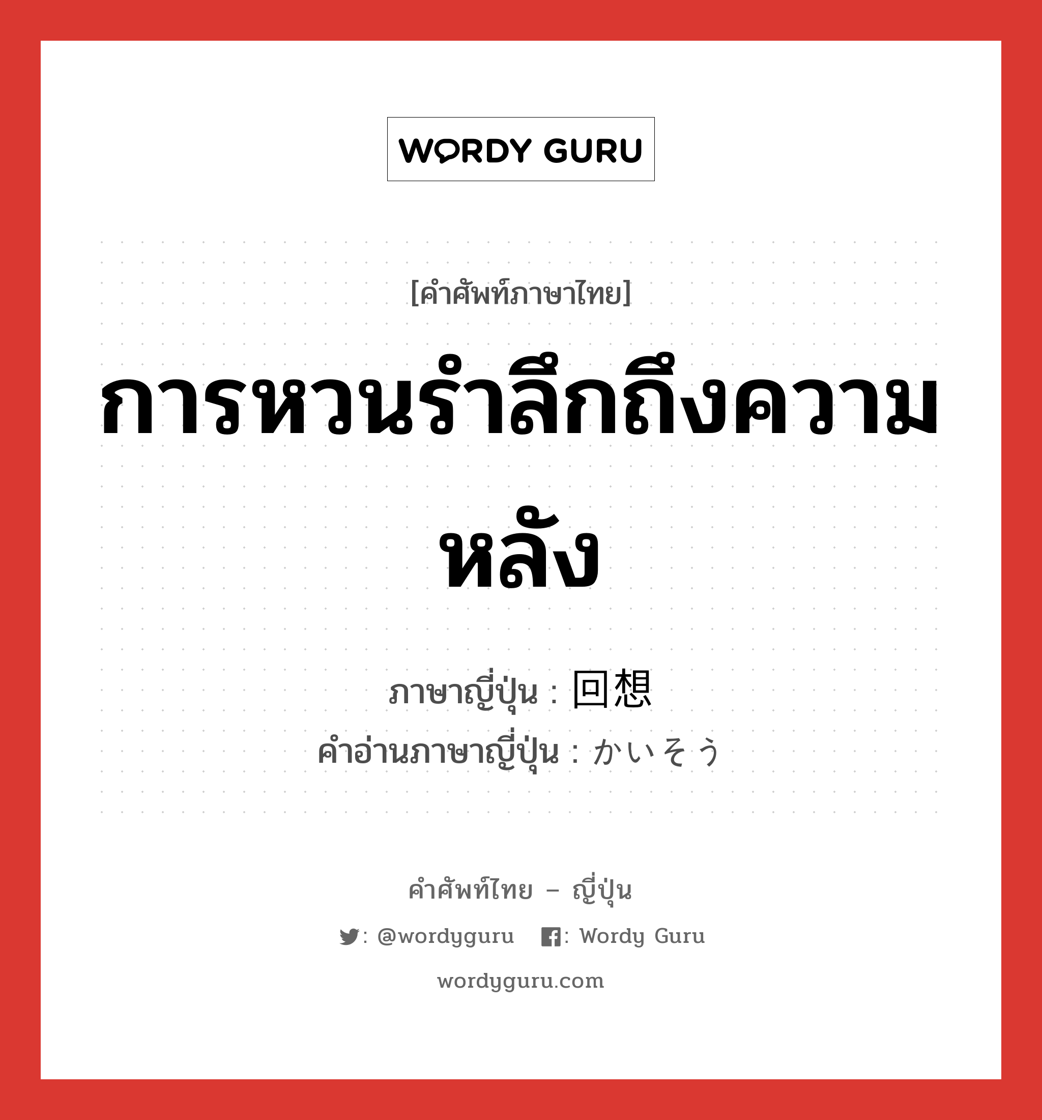 การหวนรำลึกถึงความหลัง ภาษาญี่ปุ่นคืออะไร, คำศัพท์ภาษาไทย - ญี่ปุ่น การหวนรำลึกถึงความหลัง ภาษาญี่ปุ่น 回想 คำอ่านภาษาญี่ปุ่น かいそう หมวด n หมวด n