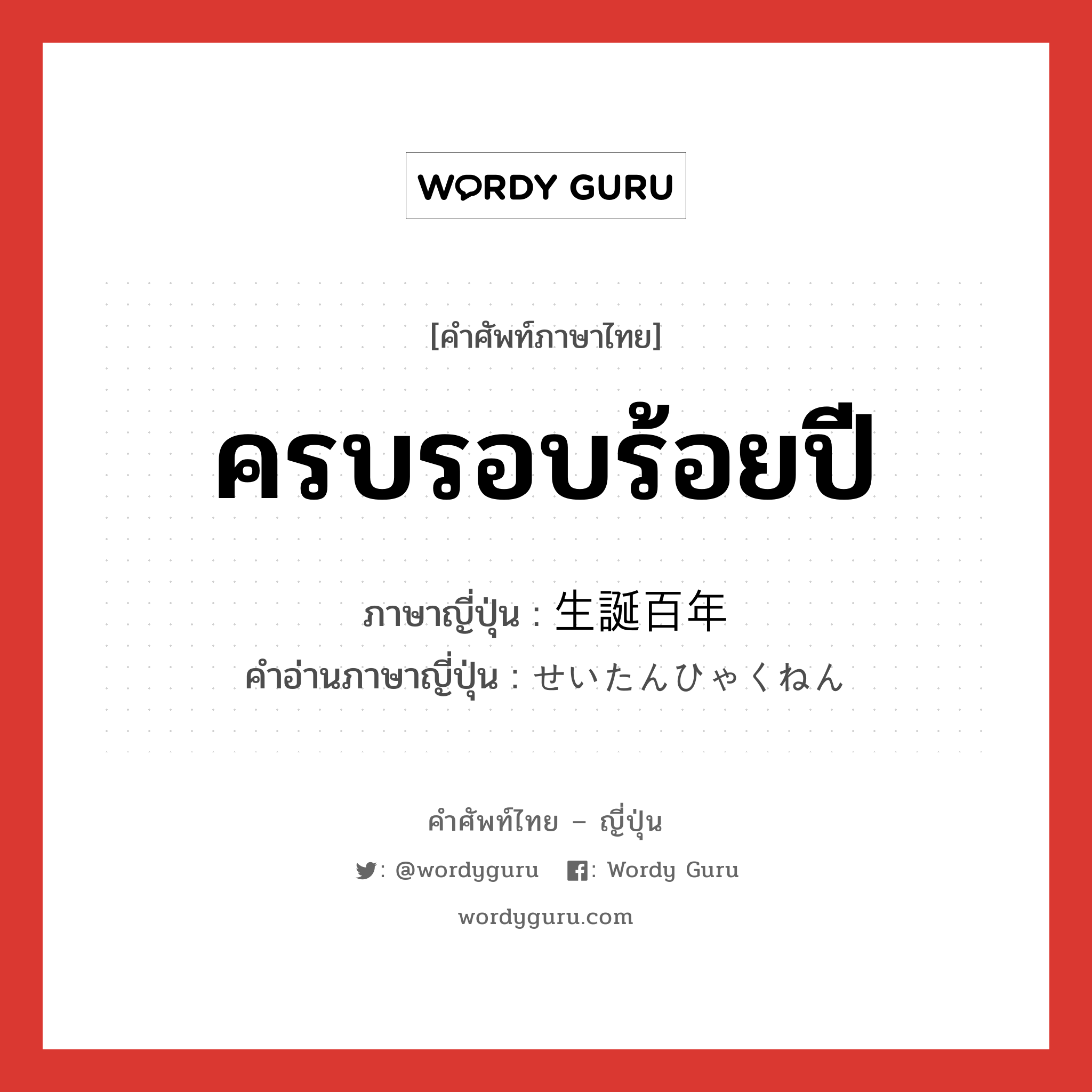 ครบรอบร้อยปี ภาษาญี่ปุ่นคืออะไร, คำศัพท์ภาษาไทย - ญี่ปุ่น ครบรอบร้อยปี ภาษาญี่ปุ่น 生誕百年 คำอ่านภาษาญี่ปุ่น せいたんひゃくねん หมวด n หมวด n