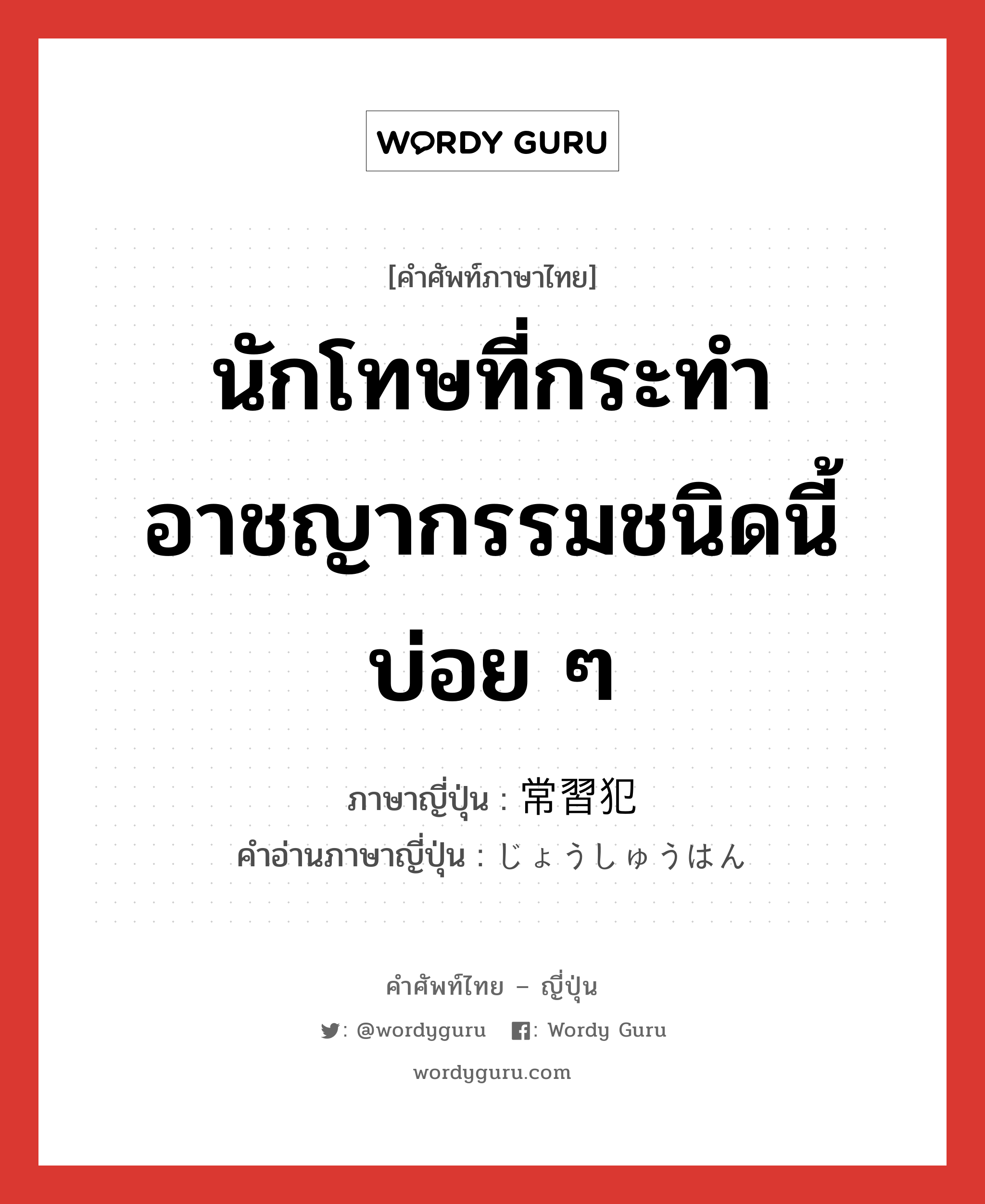 นักโทษที่กระทำอาชญากรรมชนิดนี้บ่อย ๆ ภาษาญี่ปุ่นคืออะไร, คำศัพท์ภาษาไทย - ญี่ปุ่น นักโทษที่กระทำอาชญากรรมชนิดนี้บ่อย ๆ ภาษาญี่ปุ่น 常習犯 คำอ่านภาษาญี่ปุ่น じょうしゅうはん หมวด n หมวด n