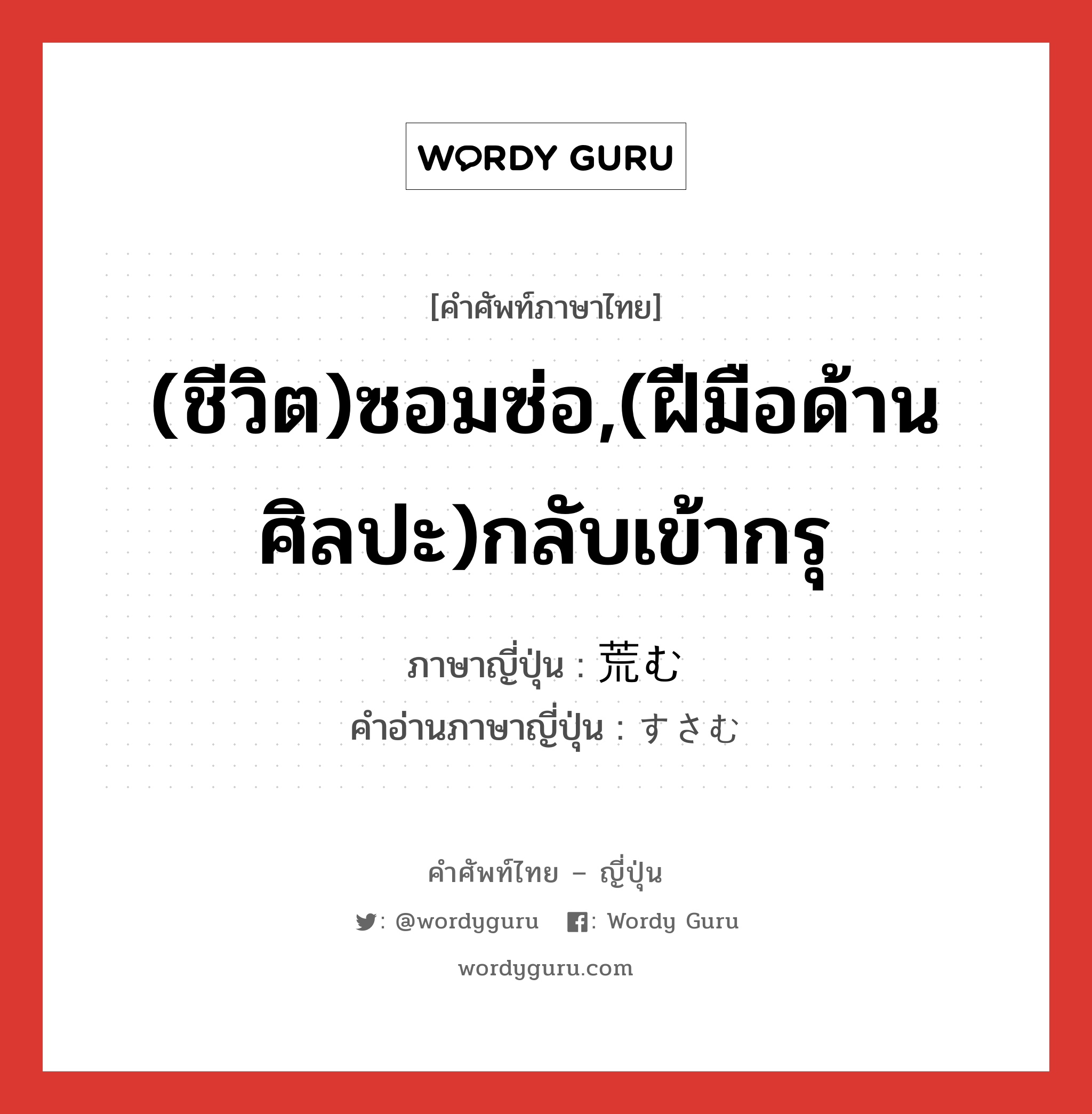 (ชีวิต)ซอมซ่อ,(ฝีมือด้านศิลปะ)กลับเข้ากรุ ภาษาญี่ปุ่นคืออะไร, คำศัพท์ภาษาไทย - ญี่ปุ่น (ชีวิต)ซอมซ่อ,(ฝีมือด้านศิลปะ)กลับเข้ากรุ ภาษาญี่ปุ่น 荒む คำอ่านภาษาญี่ปุ่น すさむ หมวด v5m หมวด v5m