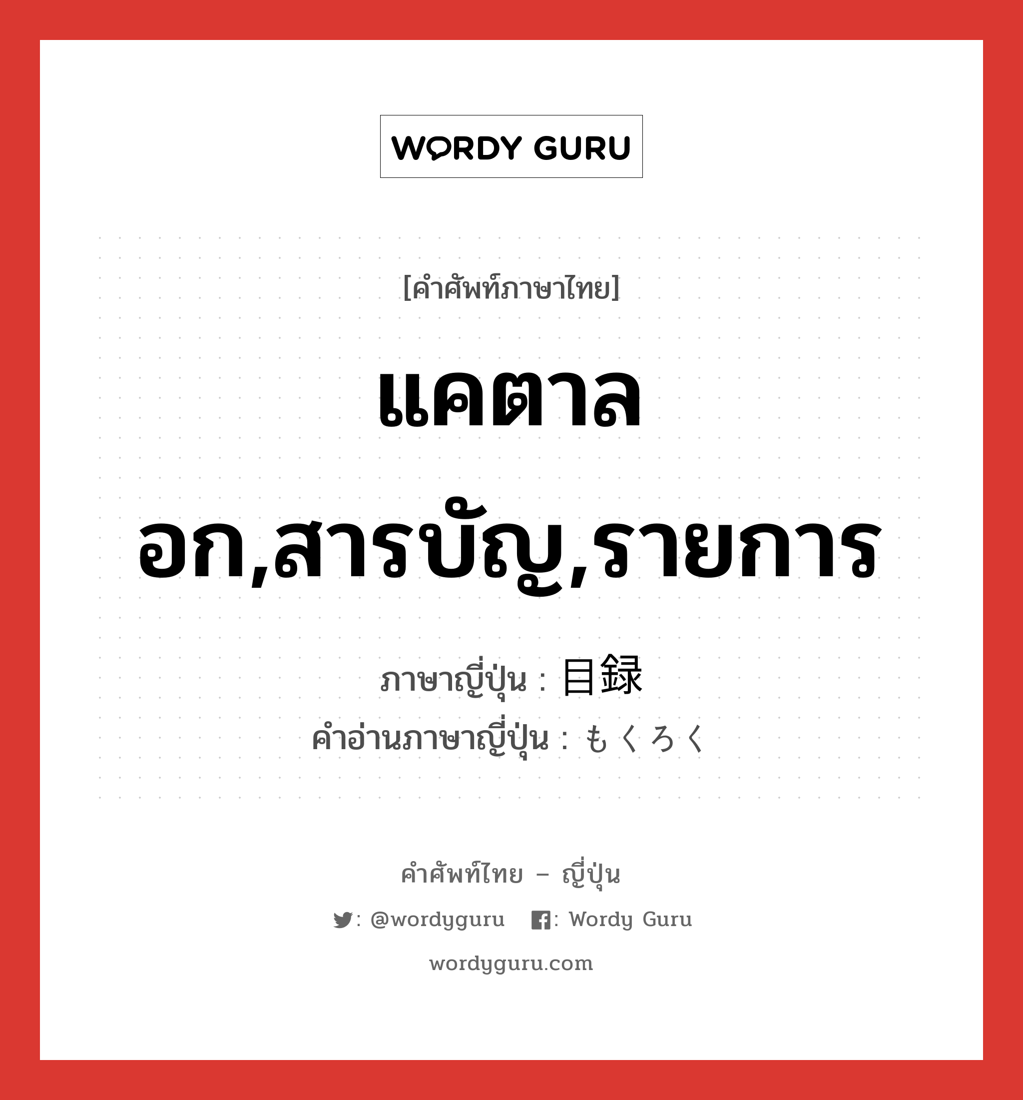 แคตาลอก,สารบัญ,รายการ ภาษาญี่ปุ่นคืออะไร, คำศัพท์ภาษาไทย - ญี่ปุ่น แคตาลอก,สารบัญ,รายการ ภาษาญี่ปุ่น 目録 คำอ่านภาษาญี่ปุ่น もくろく หมวด n หมวด n