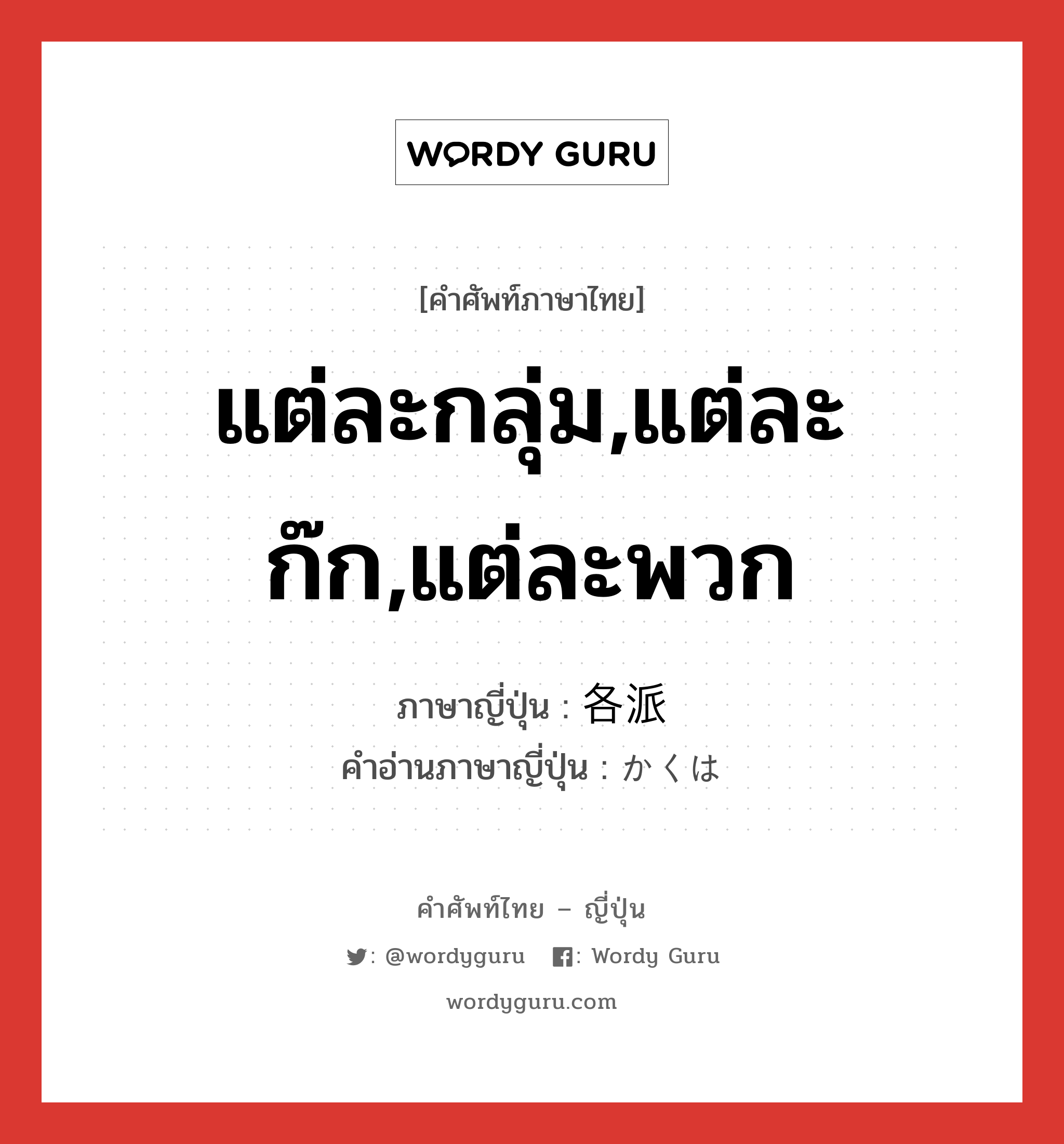 แต่ละกลุ่ม,แต่ละก๊ก,แต่ละพวก ภาษาญี่ปุ่นคืออะไร, คำศัพท์ภาษาไทย - ญี่ปุ่น แต่ละกลุ่ม,แต่ละก๊ก,แต่ละพวก ภาษาญี่ปุ่น 各派 คำอ่านภาษาญี่ปุ่น かくは หมวด n หมวด n