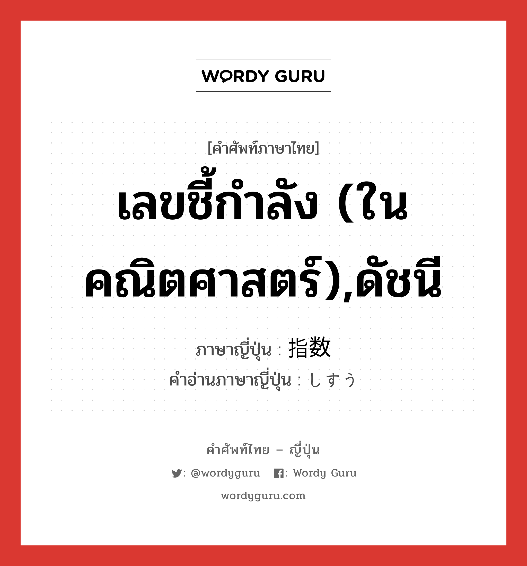 เลขชี้กำลัง (ในคณิตศาสตร์),ดัชนี ภาษาญี่ปุ่นคืออะไร, คำศัพท์ภาษาไทย - ญี่ปุ่น เลขชี้กำลัง (ในคณิตศาสตร์),ดัชนี ภาษาญี่ปุ่น 指数 คำอ่านภาษาญี่ปุ่น しすう หมวด n หมวด n