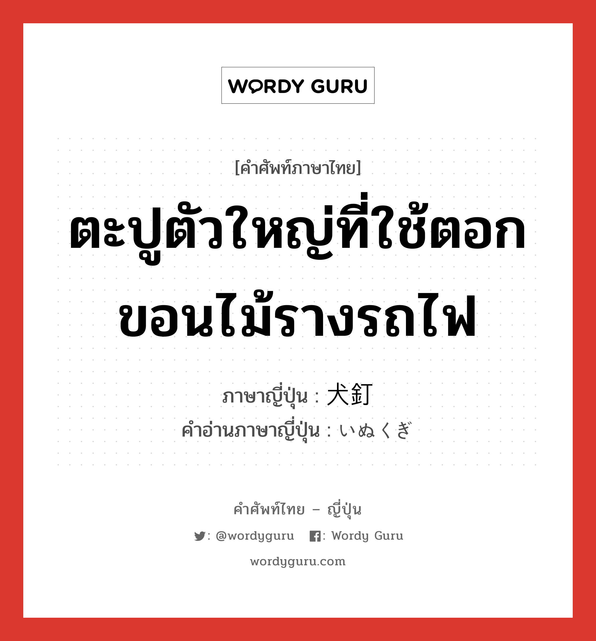 ตะปูตัวใหญ่ที่ใช้ตอกขอนไม้รางรถไฟ ภาษาญี่ปุ่นคืออะไร, คำศัพท์ภาษาไทย - ญี่ปุ่น ตะปูตัวใหญ่ที่ใช้ตอกขอนไม้รางรถไฟ ภาษาญี่ปุ่น 犬釘 คำอ่านภาษาญี่ปุ่น いぬくぎ หมวด n หมวด n