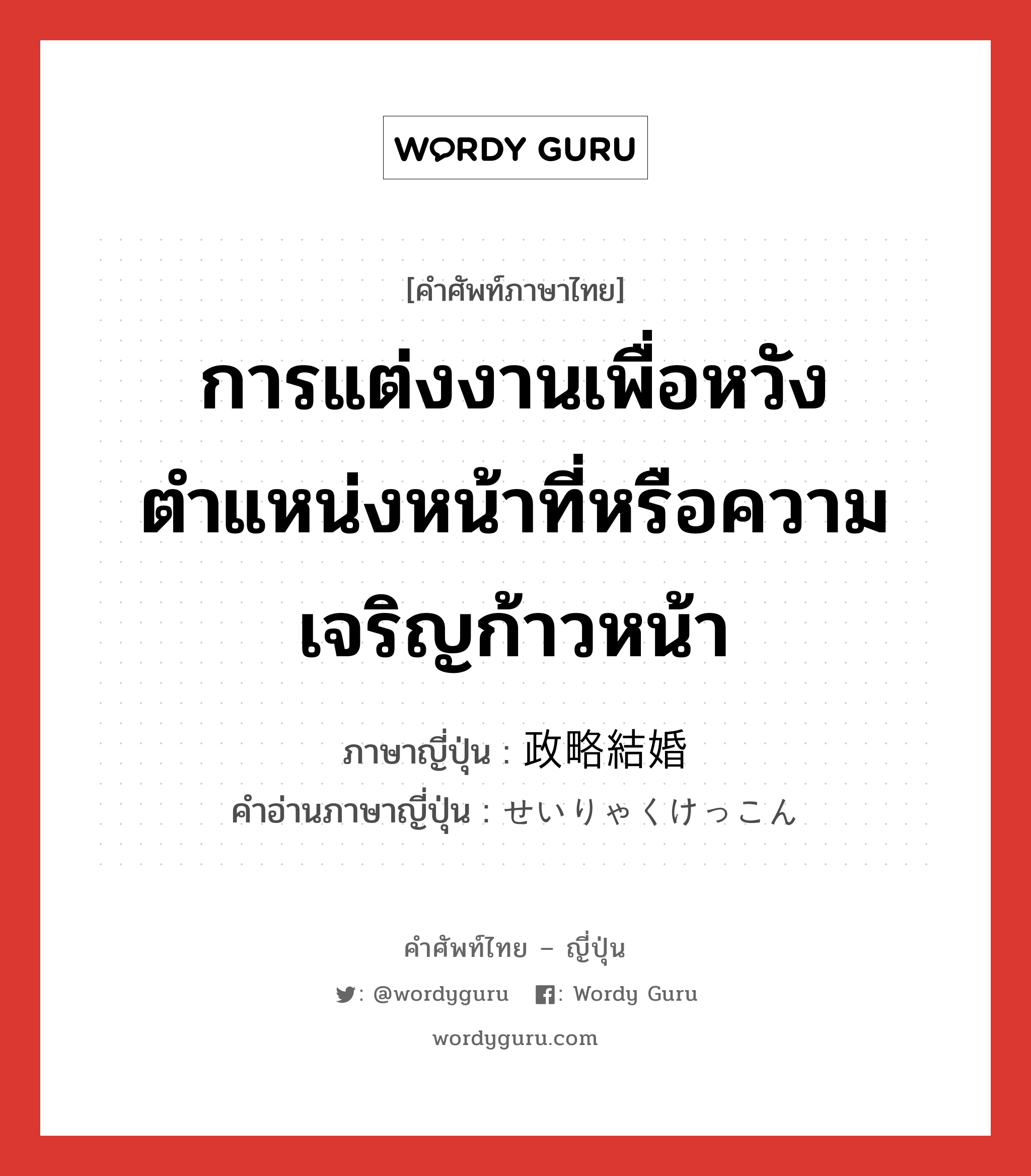 การแต่งงานเพื่อหวังตำแหน่งหน้าที่หรือความเจริญก้าวหน้า ภาษาญี่ปุ่นคืออะไร, คำศัพท์ภาษาไทย - ญี่ปุ่น การแต่งงานเพื่อหวังตำแหน่งหน้าที่หรือความเจริญก้าวหน้า ภาษาญี่ปุ่น 政略結婚 คำอ่านภาษาญี่ปุ่น せいりゃくけっこん หมวด n หมวด n