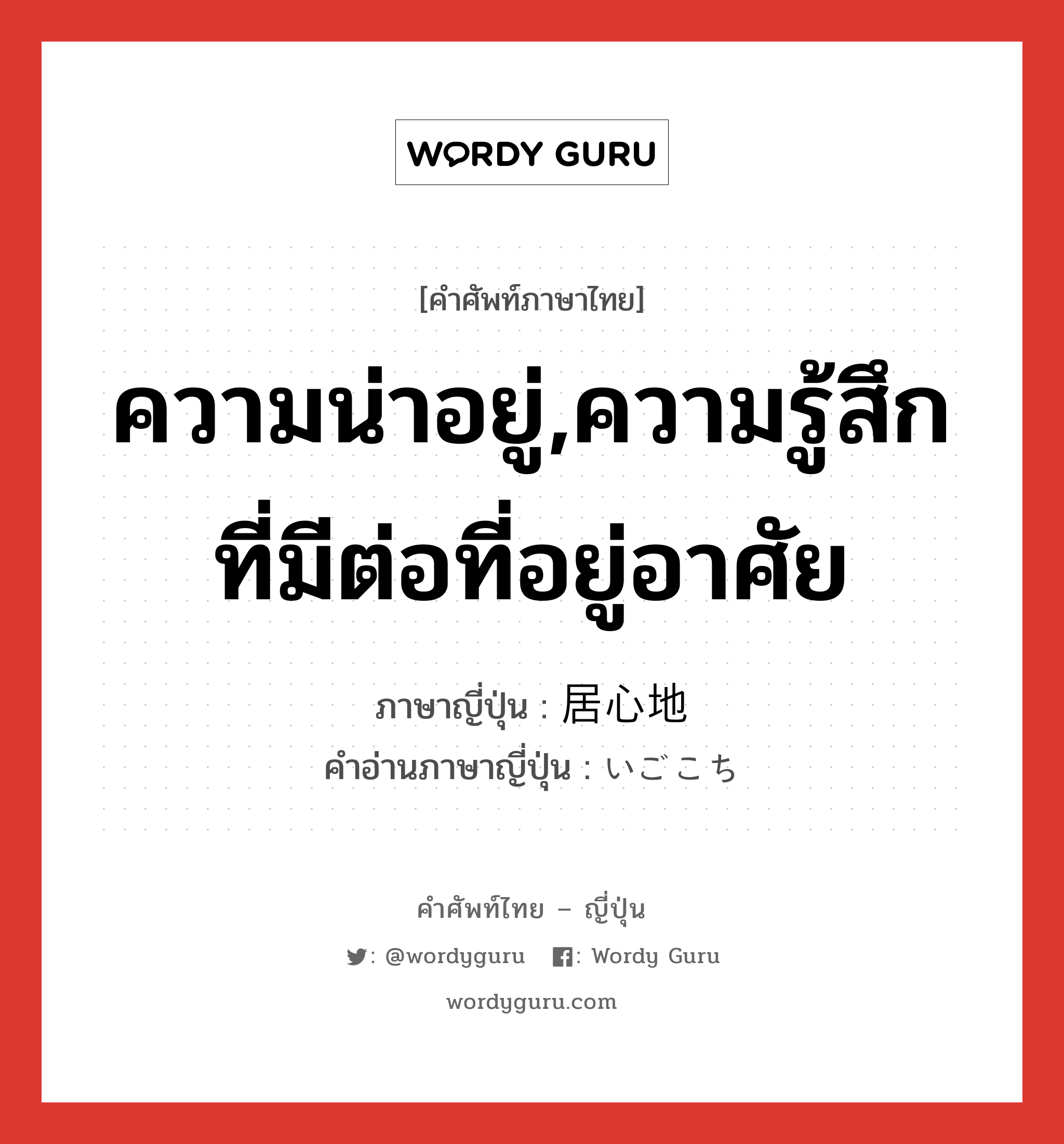 ความน่าอยู่,ความรู้สึกที่มีต่อที่อยู่อาศัย ภาษาญี่ปุ่นคืออะไร, คำศัพท์ภาษาไทย - ญี่ปุ่น ความน่าอยู่,ความรู้สึกที่มีต่อที่อยู่อาศัย ภาษาญี่ปุ่น 居心地 คำอ่านภาษาญี่ปุ่น いごこち หมวด n หมวด n