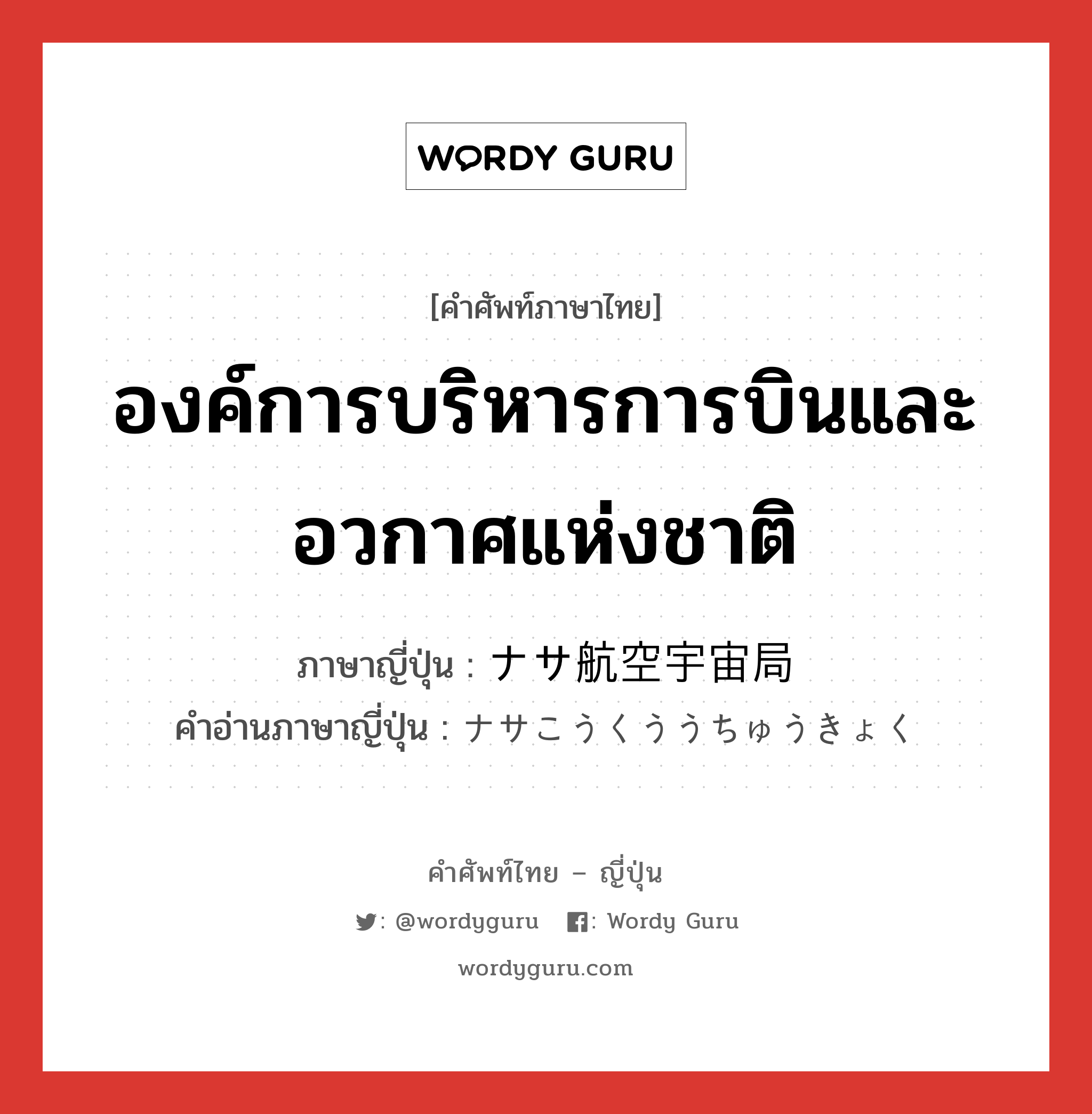 องค์การบริหารการบินและอวกาศแห่งชาติ ภาษาญี่ปุ่นคืออะไร, คำศัพท์ภาษาไทย - ญี่ปุ่น องค์การบริหารการบินและอวกาศแห่งชาติ ภาษาญี่ปุ่น ナサ航空宇宙局 คำอ่านภาษาญี่ปุ่น ナサこうくううちゅうきょく หมวด n หมวด n