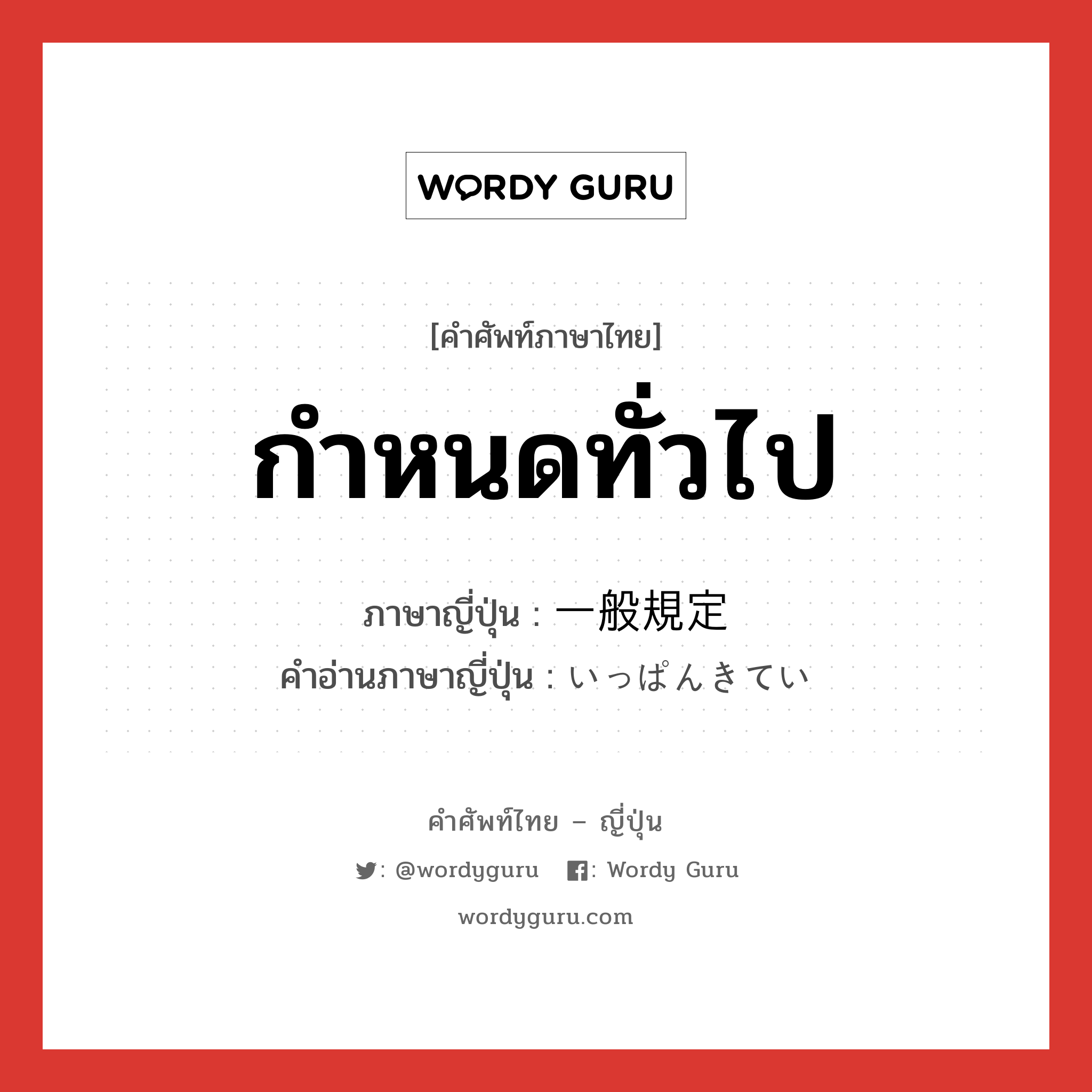 กำหนดทั่วไป ภาษาญี่ปุ่นคืออะไร, คำศัพท์ภาษาไทย - ญี่ปุ่น กำหนดทั่วไป ภาษาญี่ปุ่น 一般規定 คำอ่านภาษาญี่ปุ่น いっぱんきてい หมวด n หมวด n