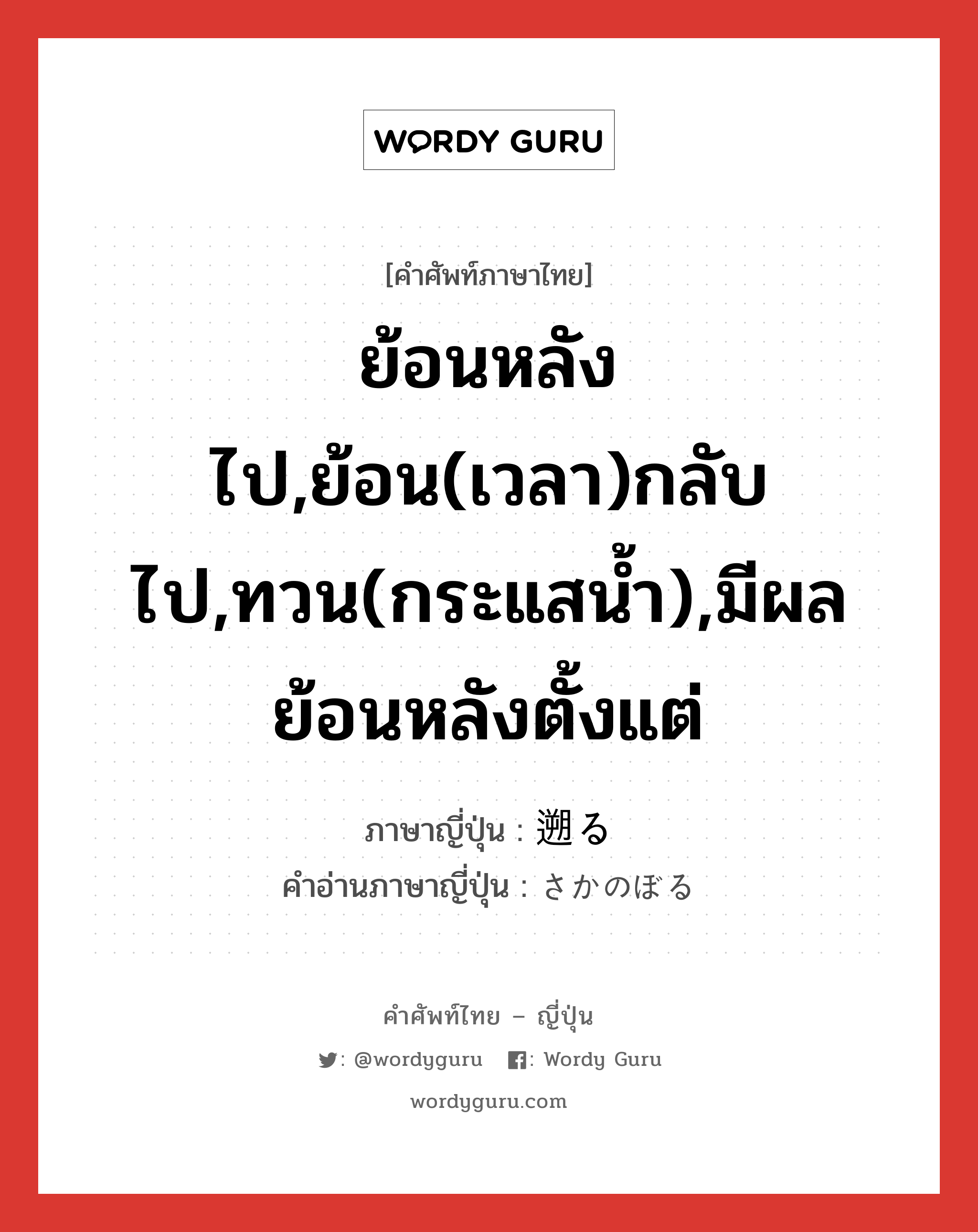 ย้อนหลังไป,ย้อน(เวลา)กลับไป,ทวน(กระแสน้ำ),มีผลย้อนหลังตั้งแต่ ภาษาญี่ปุ่นคืออะไร, คำศัพท์ภาษาไทย - ญี่ปุ่น ย้อนหลังไป,ย้อน(เวลา)กลับไป,ทวน(กระแสน้ำ),มีผลย้อนหลังตั้งแต่ ภาษาญี่ปุ่น 遡る คำอ่านภาษาญี่ปุ่น さかのぼる หมวด v5r หมวด v5r