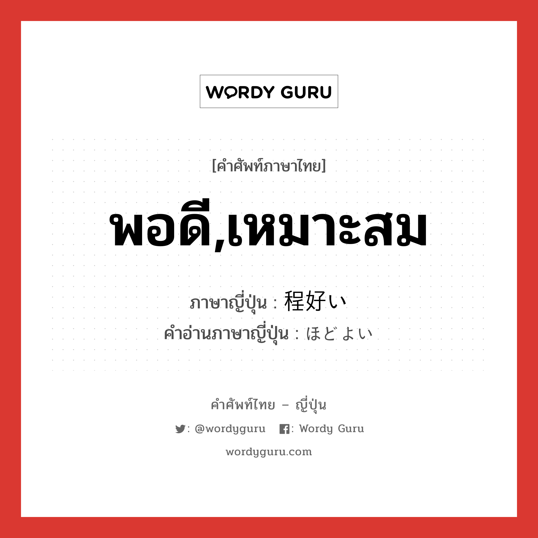 พอดี,เหมาะสม ภาษาญี่ปุ่นคืออะไร, คำศัพท์ภาษาไทย - ญี่ปุ่น พอดี,เหมาะสม ภาษาญี่ปุ่น 程好い คำอ่านภาษาญี่ปุ่น ほどよい หมวด adj-i หมวด adj-i