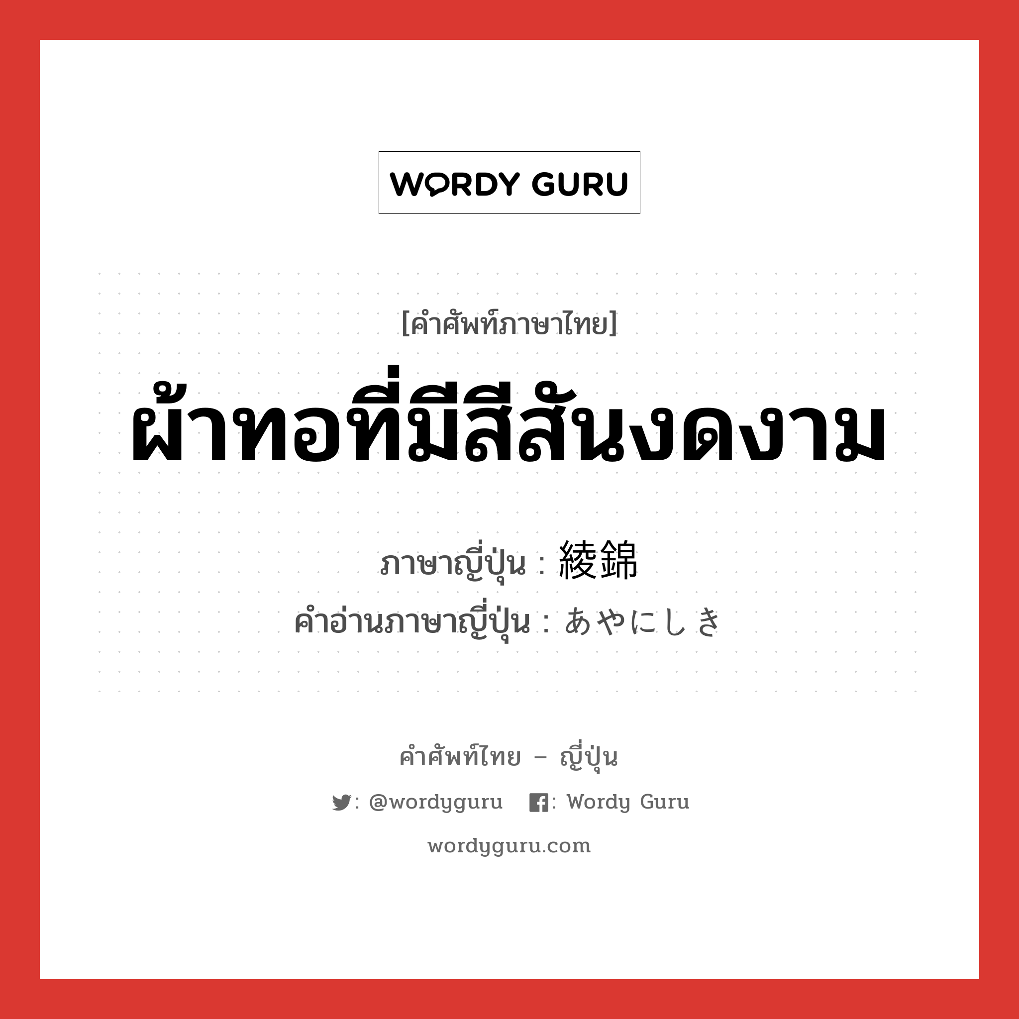 ผ้าทอที่มีสีสันงดงาม ภาษาญี่ปุ่นคืออะไร, คำศัพท์ภาษาไทย - ญี่ปุ่น ผ้าทอที่มีสีสันงดงาม ภาษาญี่ปุ่น 綾錦 คำอ่านภาษาญี่ปุ่น あやにしき หมวด n หมวด n