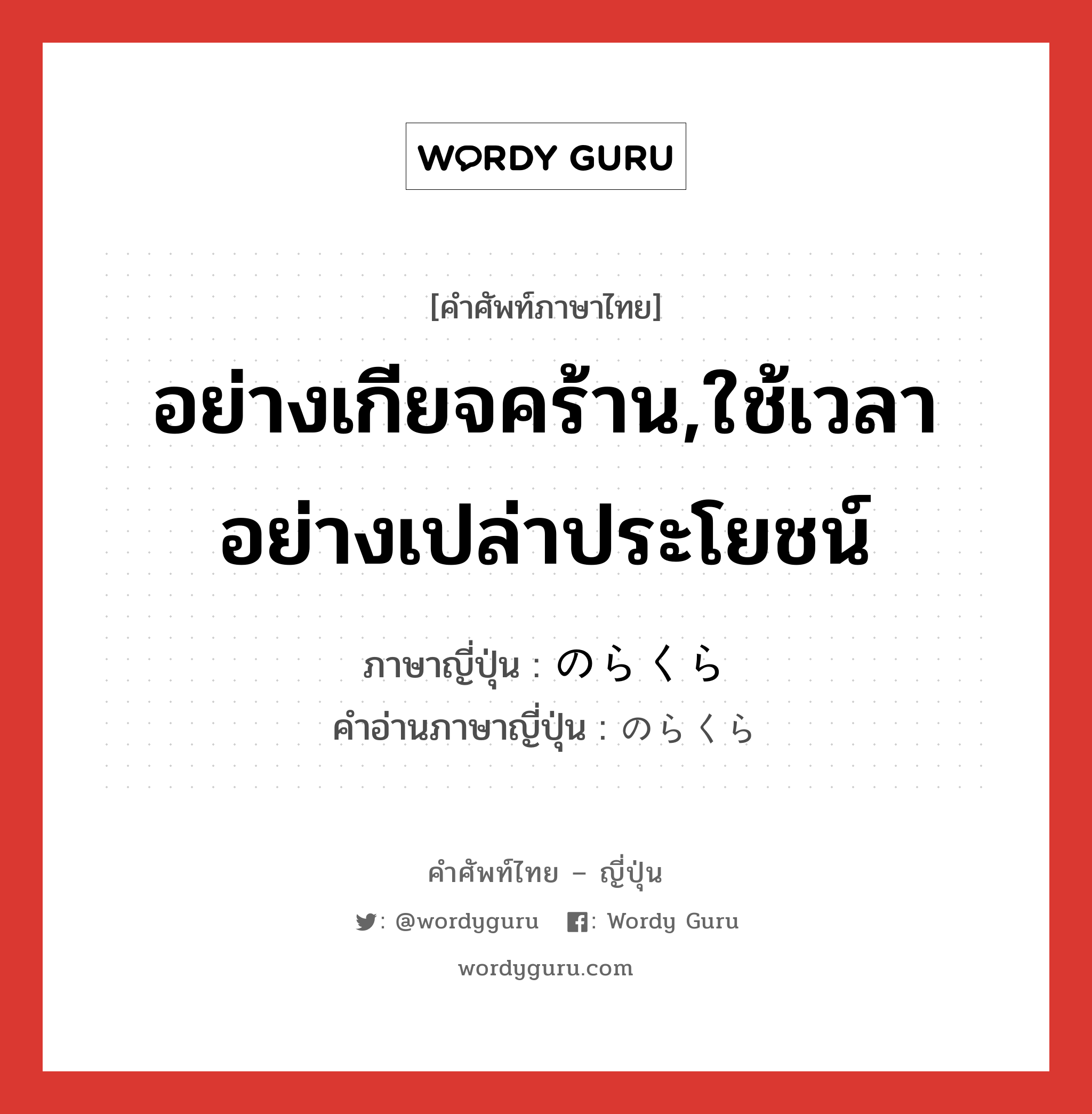 อย่างเกียจคร้าน,ใช้เวลาอย่างเปล่าประโยชน์ ภาษาญี่ปุ่นคืออะไร, คำศัพท์ภาษาไทย - ญี่ปุ่น อย่างเกียจคร้าน,ใช้เวลาอย่างเปล่าประโยชน์ ภาษาญี่ปุ่น のらくら คำอ่านภาษาญี่ปุ่น のらくら หมวด adv หมวด adv