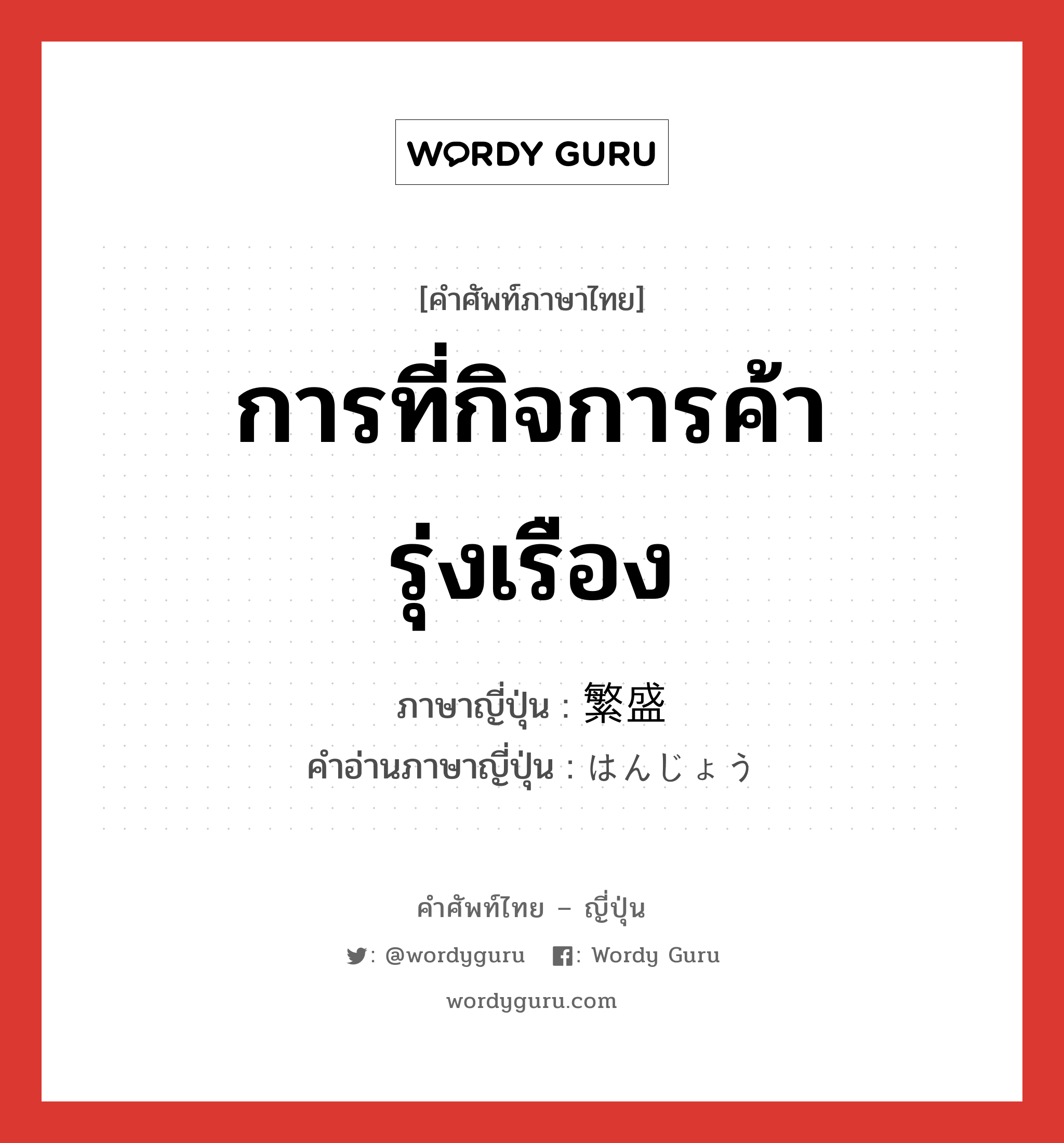 การที่กิจการค้ารุ่งเรือง ภาษาญี่ปุ่นคืออะไร, คำศัพท์ภาษาไทย - ญี่ปุ่น การที่กิจการค้ารุ่งเรือง ภาษาญี่ปุ่น 繁盛 คำอ่านภาษาญี่ปุ่น はんじょう หมวด n หมวด n