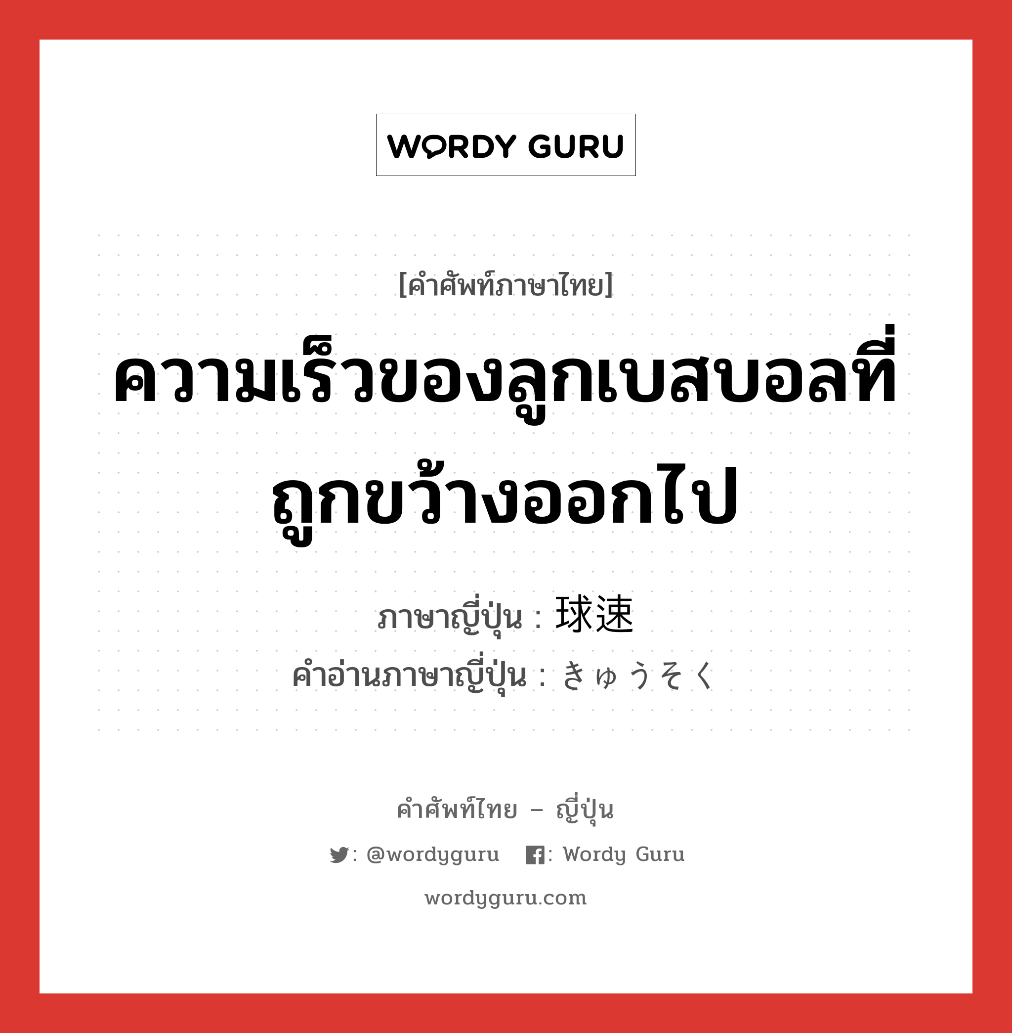 ความเร็วของลูกเบสบอลที่ถูกขว้างออกไป ภาษาญี่ปุ่นคืออะไร, คำศัพท์ภาษาไทย - ญี่ปุ่น ความเร็วของลูกเบสบอลที่ถูกขว้างออกไป ภาษาญี่ปุ่น 球速 คำอ่านภาษาญี่ปุ่น きゅうそく หมวด n หมวด n