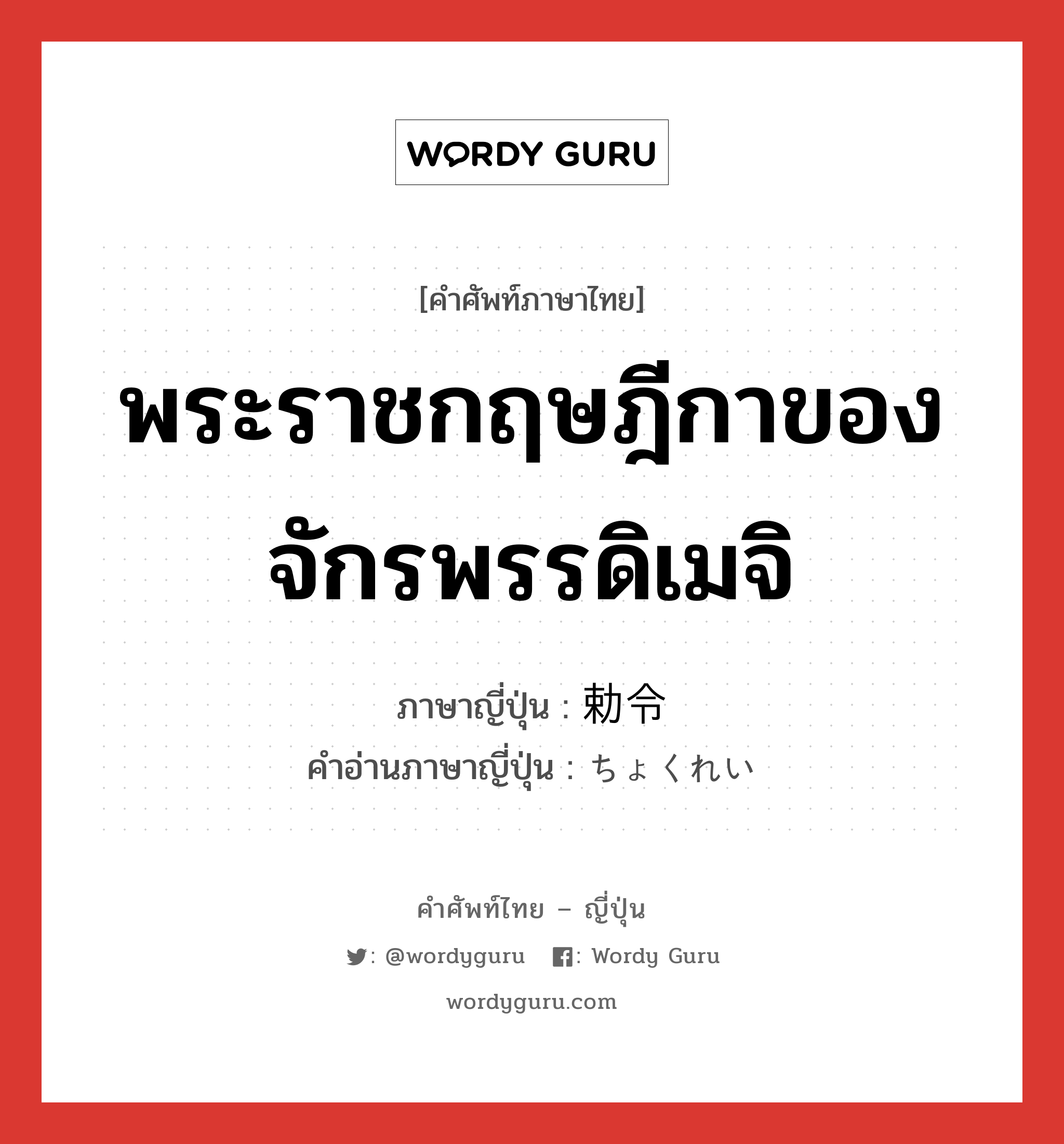 พระราชกฤษฎีกาของจักรพรรดิเมจิ ภาษาญี่ปุ่นคืออะไร, คำศัพท์ภาษาไทย - ญี่ปุ่น พระราชกฤษฎีกาของจักรพรรดิเมจิ ภาษาญี่ปุ่น 勅令 คำอ่านภาษาญี่ปุ่น ちょくれい หมวด n หมวด n